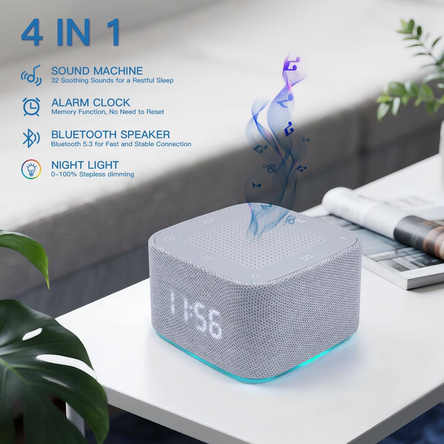 4 IN 1

SOUND MACHINE  
32 Soothing Sounds for a Restful Sleep

ALARM CLOCK  
Memory Function, No Need to Reset

BLUETOOTH SPEAKER  
Bluetooth 5.3 for Fast and Stable Connection

NIGHT LIGHT  
0-100% Stepless dimming