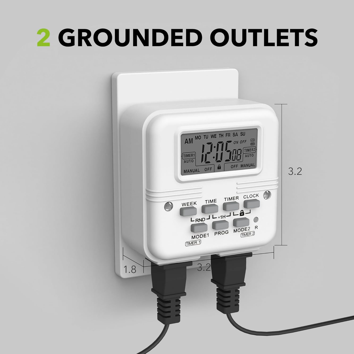 2 GROUNDED OUTLETS

AM OFF 2 ON - TIMER1 TIMER2 AUTO 08 AUTO OFF MANUAL MANUAL OFF

3.2 TIMER CLOCK WEEK TIME a RND R PROG MODE2 MODE1 TMO TIMER

1.8 3.2