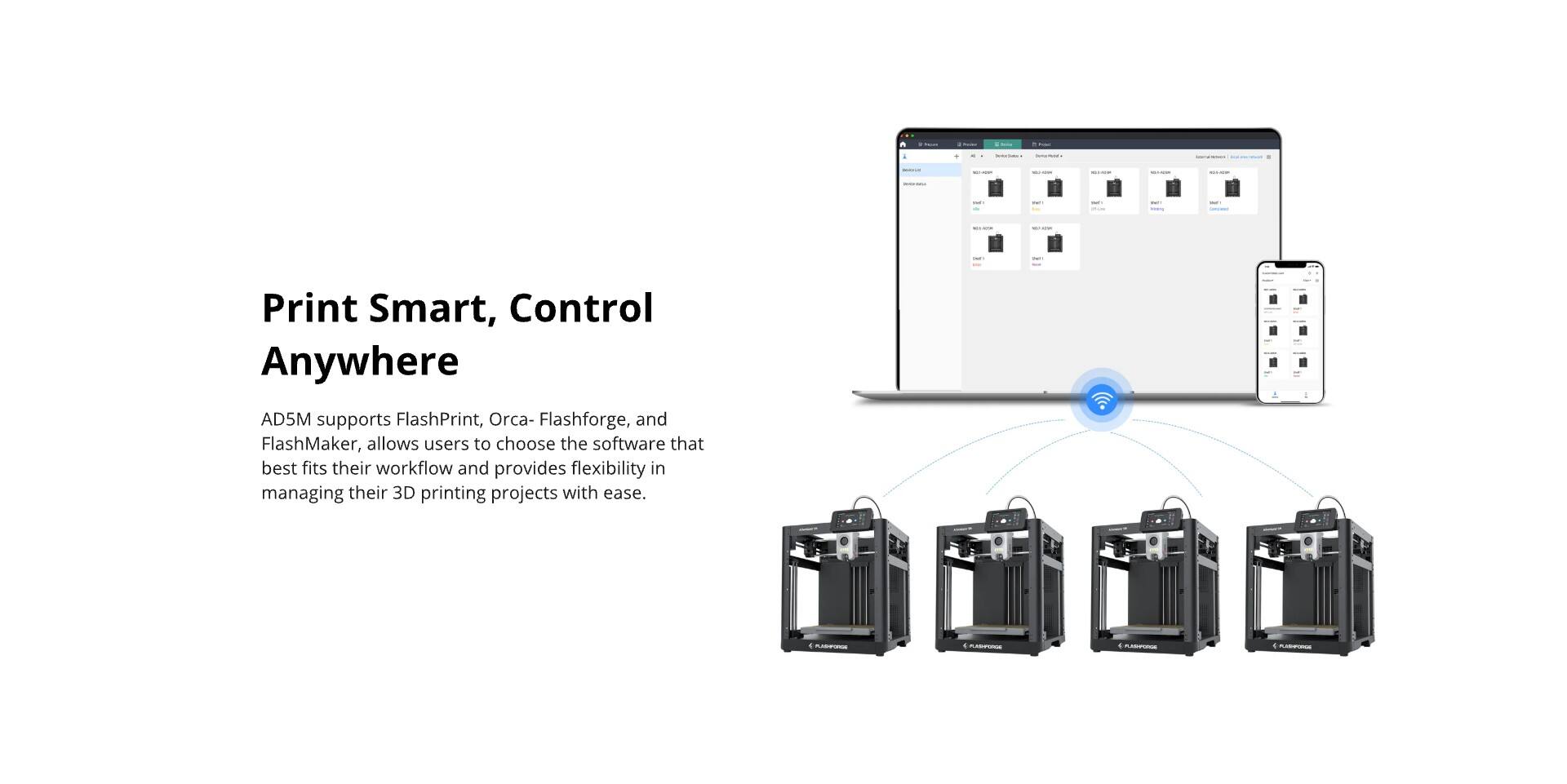 Print Smart, Control Anywhere

AD5M supports FlashPrint, Orca-Flashforge, and FlashMaker, allowing users to choose the software that best fits their workflow and provides flexibility in managing their 3D printing projects with ease.