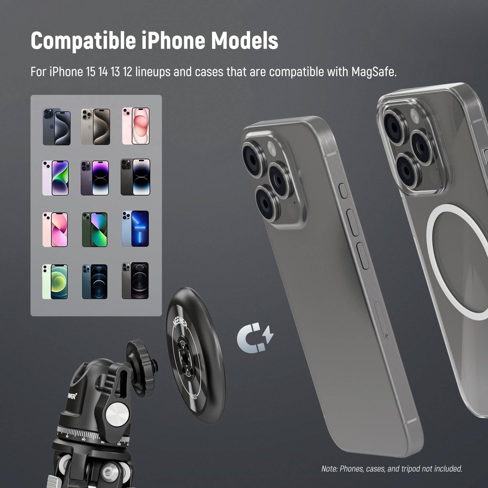 Compatible iPhone Models

For iPhone 15, 14, 13, 12 lineups and cases that are compatible with MagSafe.

Note: Phones, cases, and tripod not included.