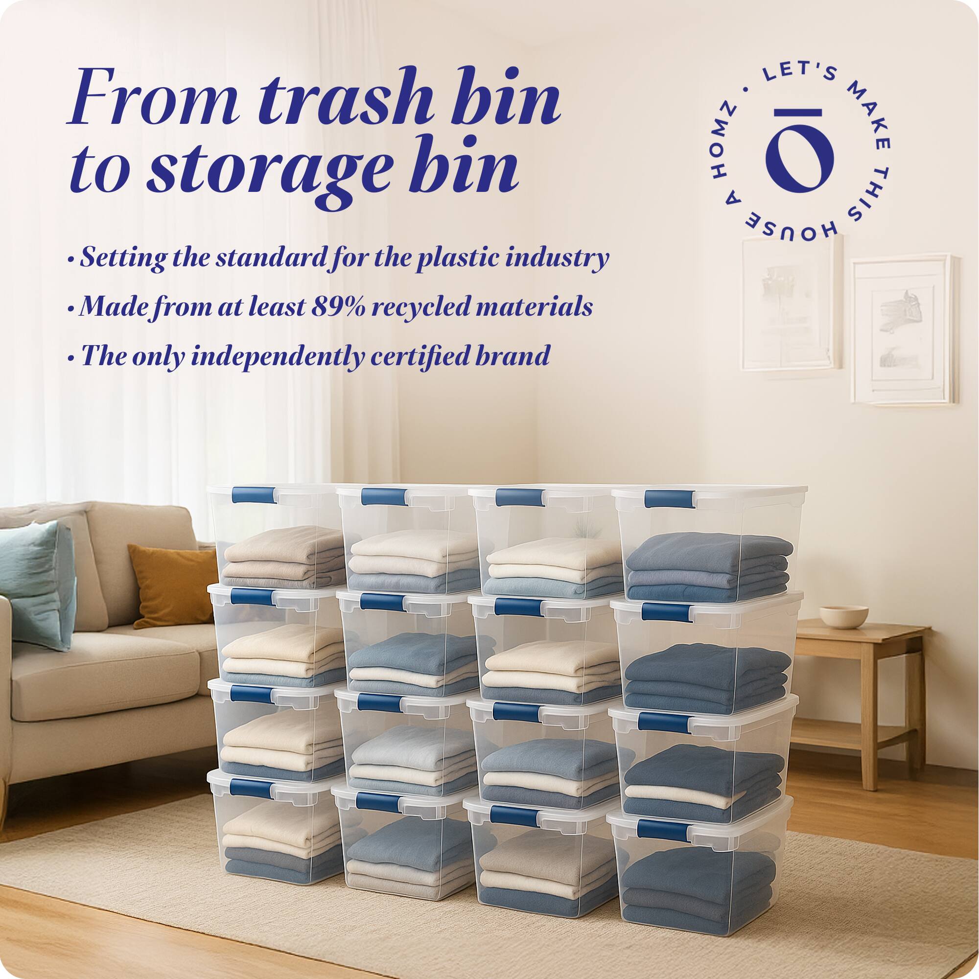 From trash bin to storage bin

- Setting the standard for the plastic industry
- Made from at least 89% recycled materials
- The only independently certified brand

LET'S MAKE THIS HOUSE HOMZ