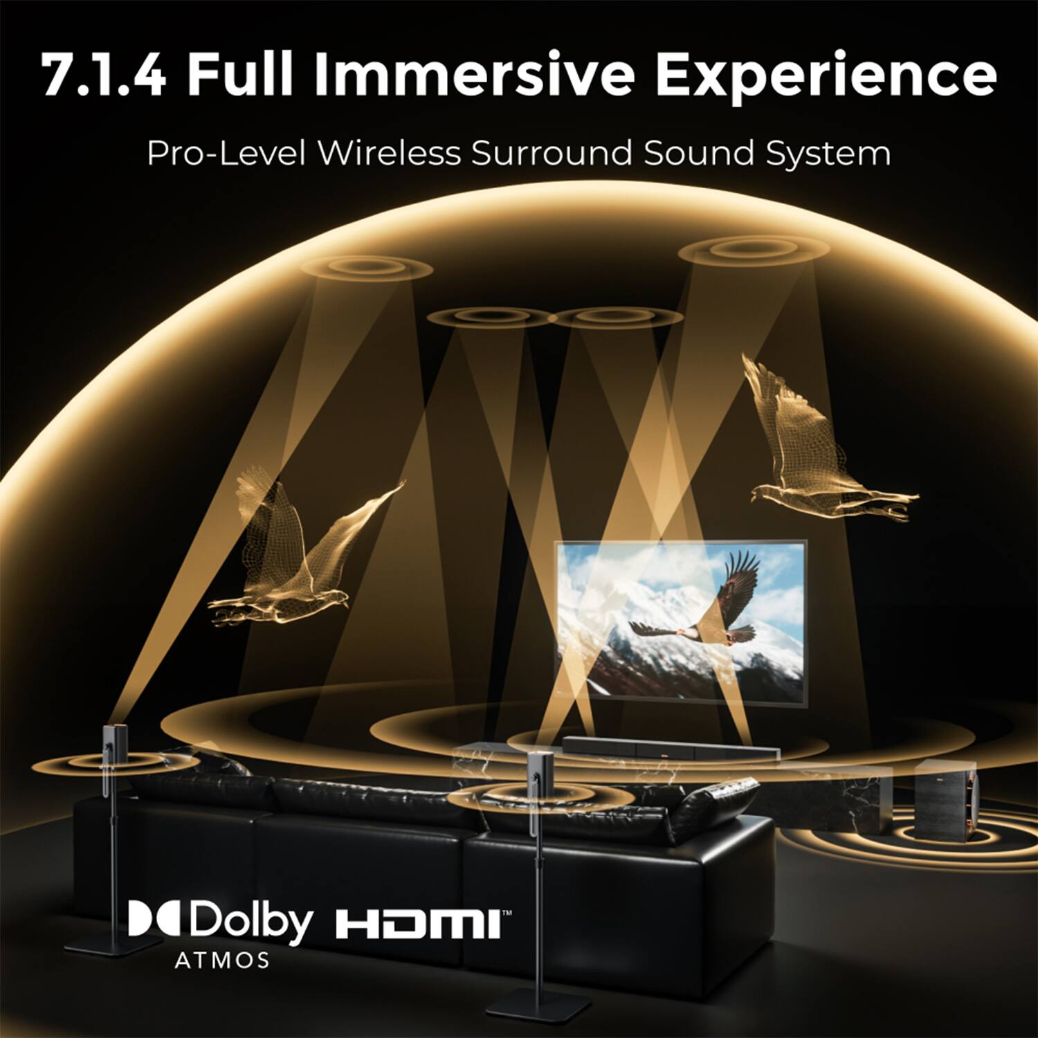 7.1.4 Full Immersive Experience  
Pro-Level Wireless Surround Sound System  
Dolby HDMI ATMOS