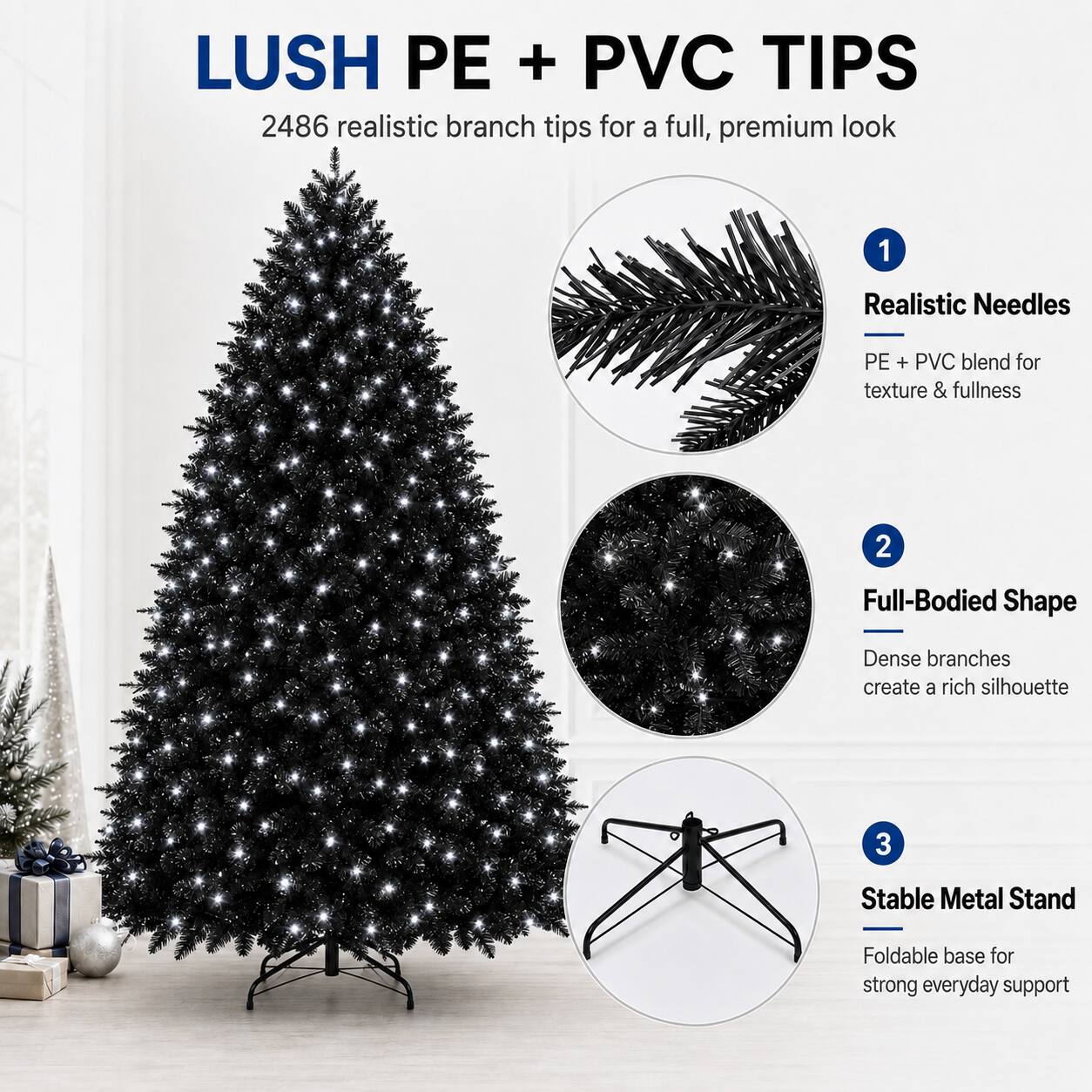 LUSH PE + PVC TIPS  
2486 realistic branch tips for a full, premium look  

1. Realistic Needles  
PE + PVC blend for texture & fullness  

2. Full-Bodied Shape  
Dense branches create a rich silhouette  

3. Stable Metal Stand  
Foldable base for strong everyday support