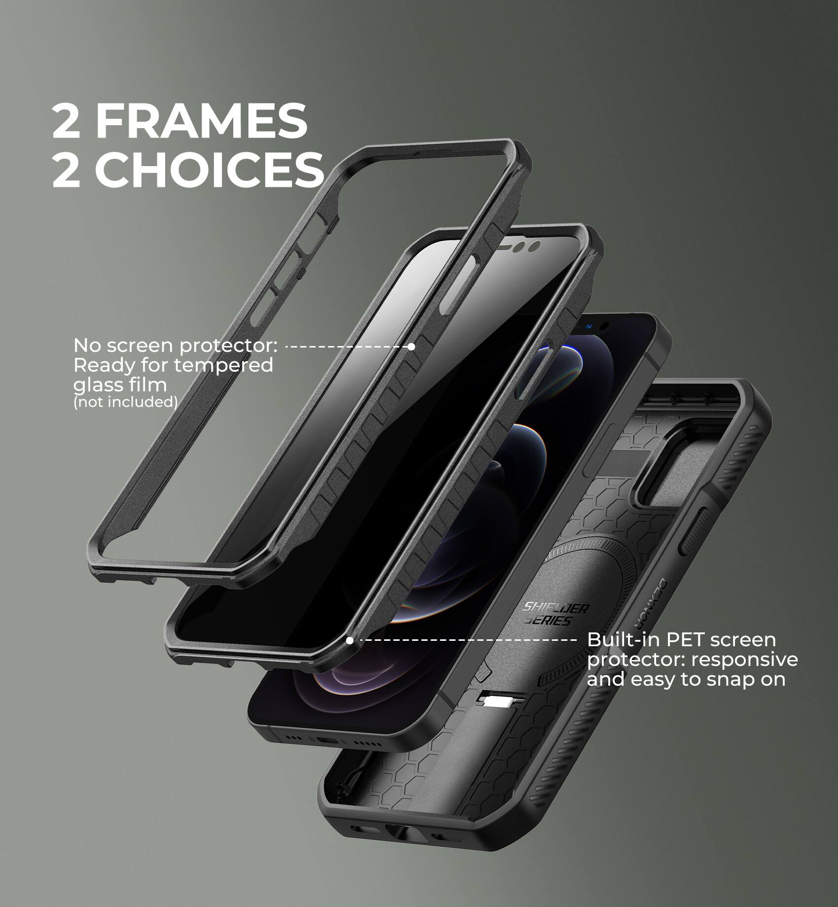 2 FRAMES 2 CHOICES

No screen protector: Ready for tempered glass film (not included)

Built-in PET screen protector: responsive and easy to snap on
