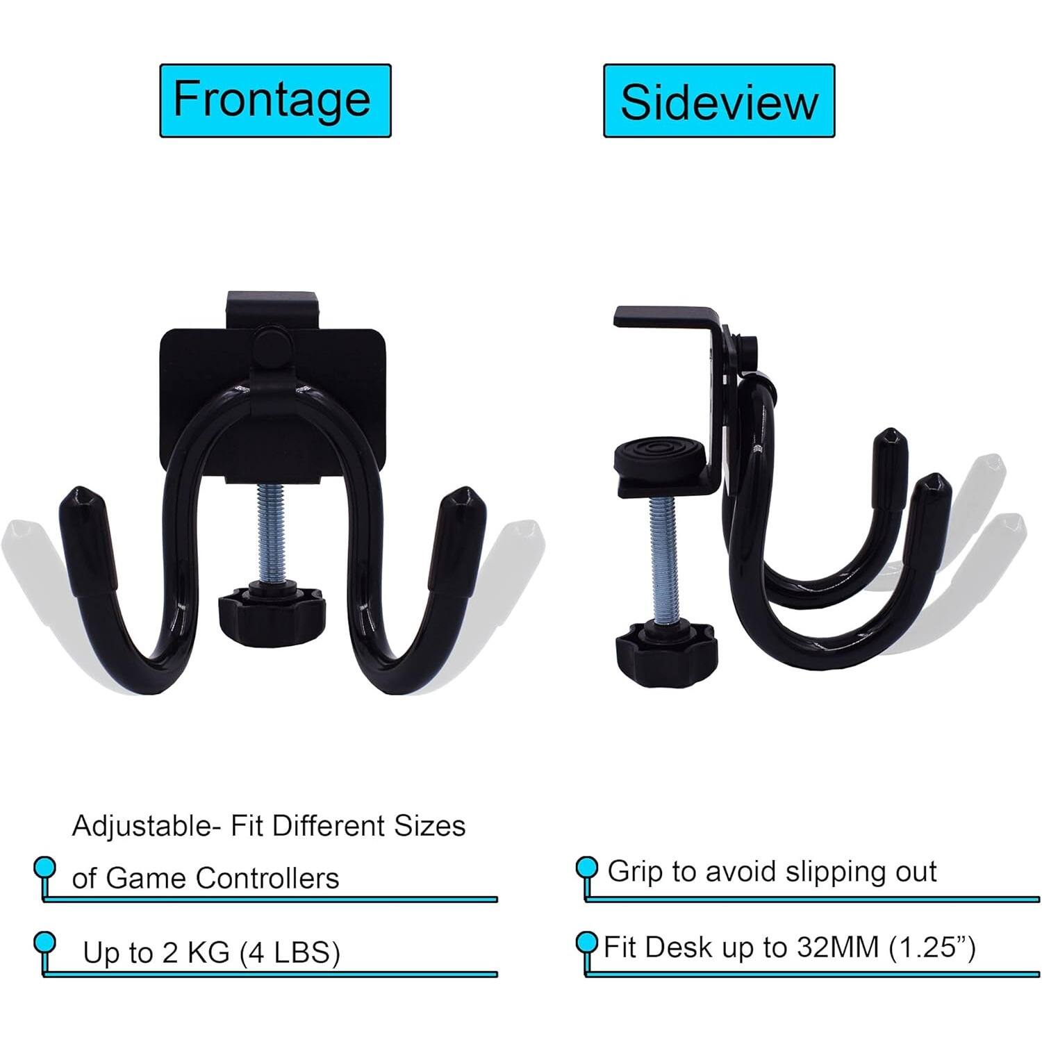 Frontage

Adjustable - Fit Different Sizes of Game Controllers  
Up to 2 KG (4 LBS)

Sideview

Grip to avoid slipping out  
Fit Desk up to 32MM (1.25")