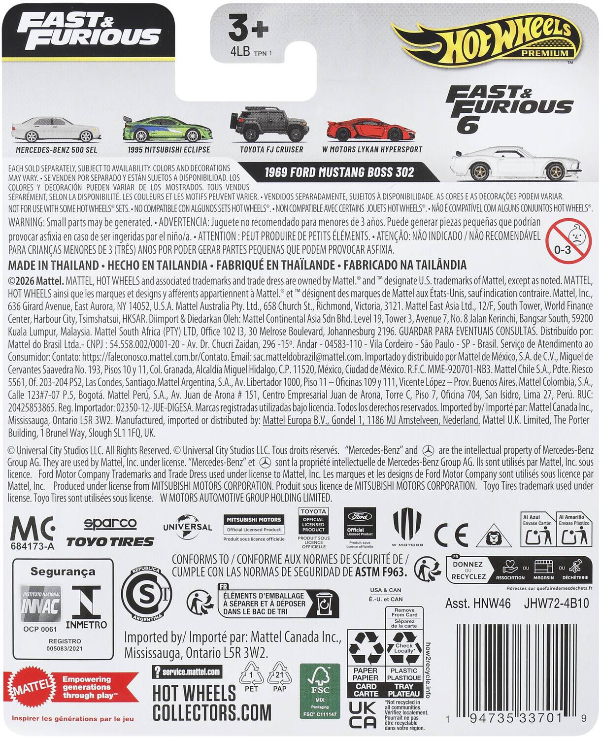 FAST & FURIOUS PREMIUM  
FAST & FURIOUS MERCEDES-BENZ MITSUBISHI HYPERSPORT SEPARATELY, DECORATIONS FORD MUSTANG BOSS SEPARADO DISPONIBILIDAD DECORACIN MOSTRADOS. SPARMENT DISPONIBILIT. SEPARADAMENTE, DISPONIBILIDADE HOTWHEELS COMPATIBLE HOT WHEELS COMPATIBLE COMPATVEL CONJUNTOS HOTWHEELS.  
WARNING: generated. ADVERTENCIA: Juguete recomendado generar piezas pequeñas podrian provocar ingeridas ATTENTION PRODUIRE L'ÉMENTS. RECOMENDAD MENORES (TRES) PEQUEÑAS PROVOCAR ASFIXIA. MADE THAILAND TAILANDIA THALANDE FABRICADO TAILANDIA Mattel. MATTEL, WHEELS associated trademarks designate trademarks Mattel, MATTEL, WHEELS marques designs afferents appartiennent Mattel. dsignent marques indication contraire. Mattel, Avenue, Aurora, Australia Richmond, Victoria, Tower, Center, Harbour Tsimshatsui, Diimport Diedarkan
