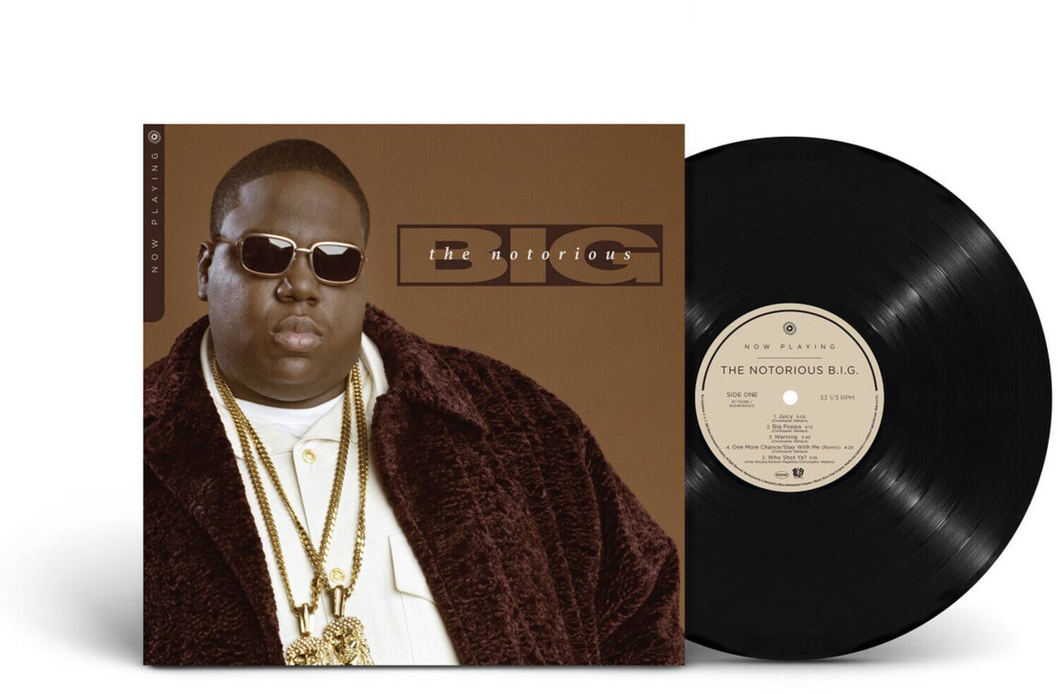 NOW PLAYING  
the notorious B.I.G.  

NOW PLAYING  
THE NOTORIOUS B.I.G.  
SIDE ONE  
33 1/3 RPM  

1. Juicy 4:08  
2. Big Poppa 4:47  
3. Warning 1:40  
4. One More Chance (Stay With Me) 4:22  
5. Who Shot Ya? 4:22  

A wh Ta