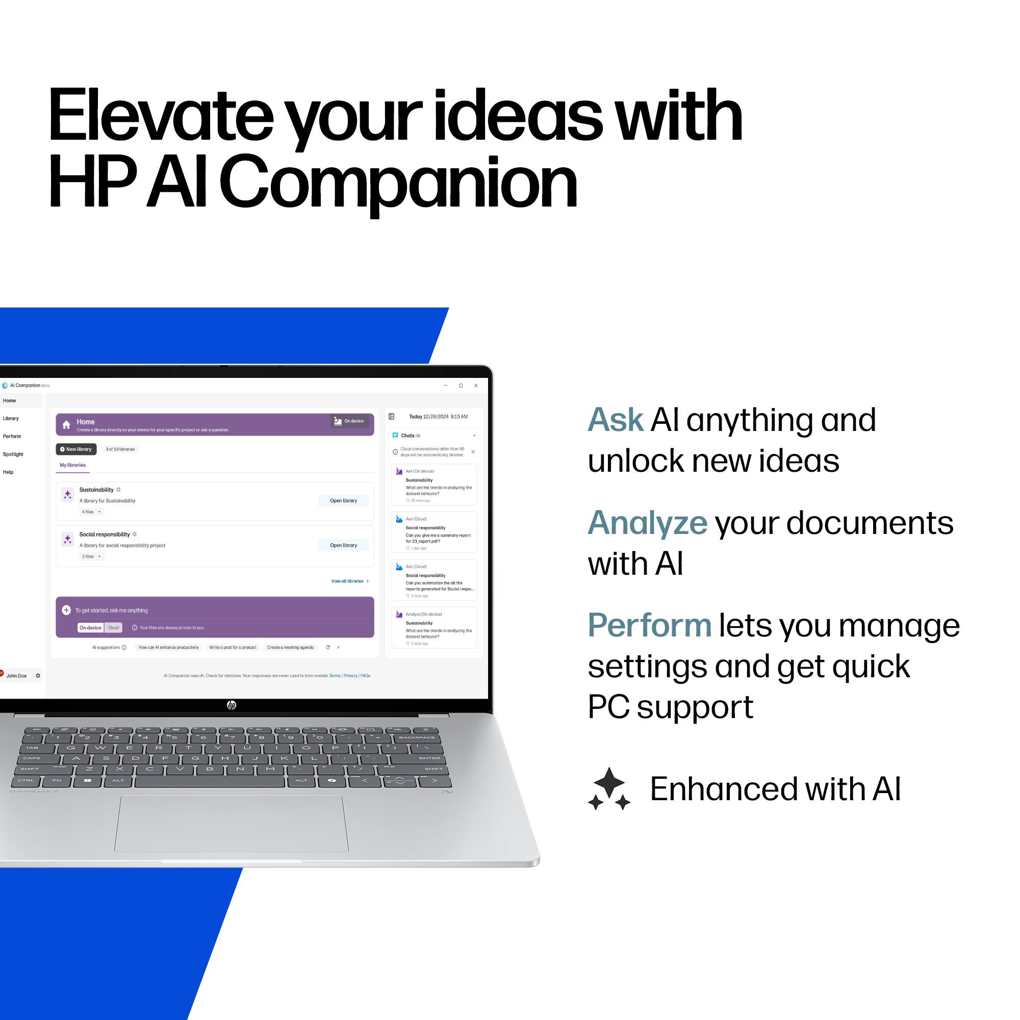 Elevate your ideas with HP AI Companion

Ask AI anything and unlock new ideas

Analyze your documents with AI

Perform lets you manage settings and get quick PC support

Enhanced with AI