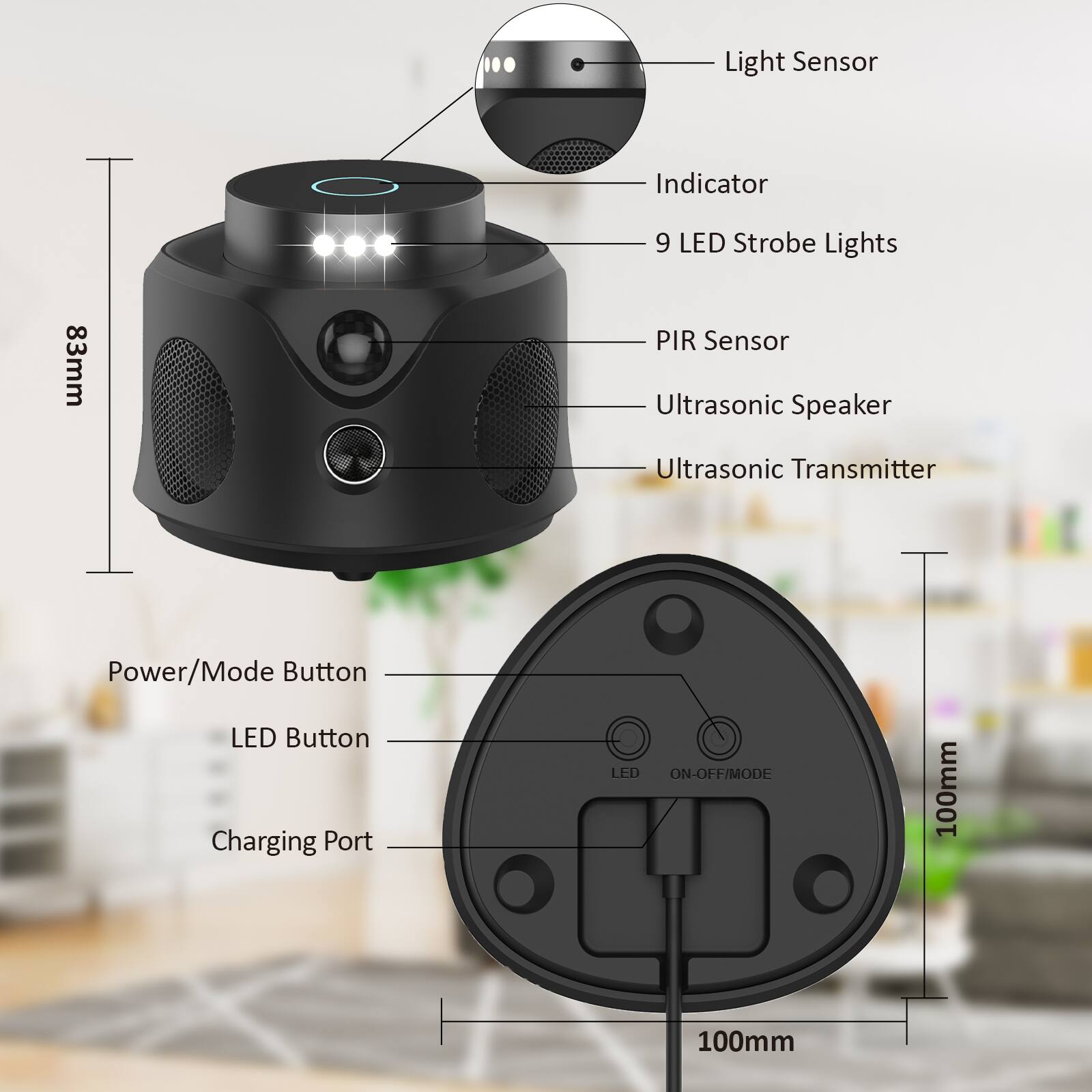 Light Sensor Indicator  
9 LED Strobe Lights  
83mm  
PIR Sensor  
Ultrasonic Speaker  
Ultrasonic Transmitter  
Power/Mode Button  
LED Button  
Charging Port  
LED ON-OFF/MODE  
100mm x 100mm