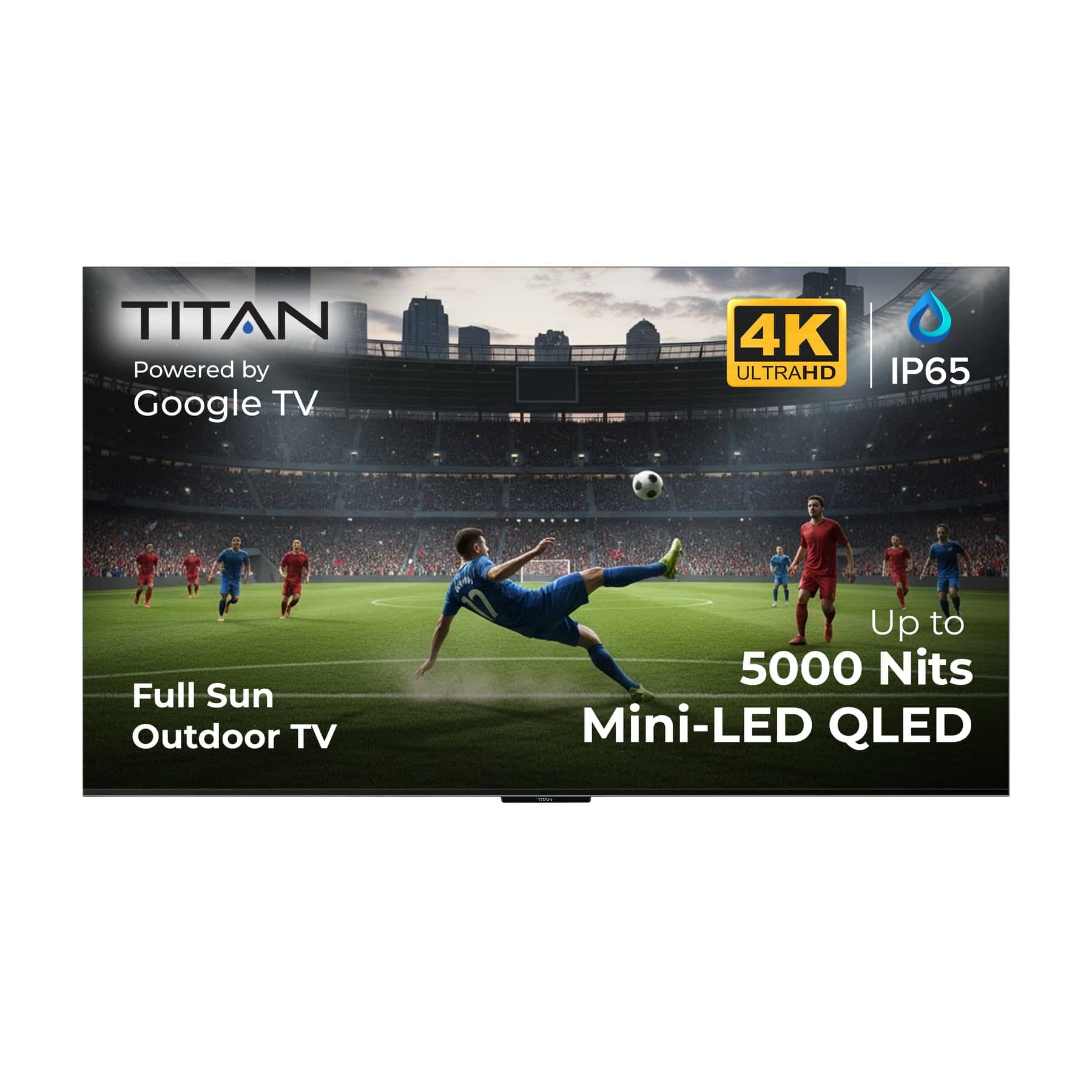TITAN
Powered by Google TV
4K ULTRAHD
IP65
Full Sun Outdoor TV
Up to 5000 Nits
Mini-LED QLED