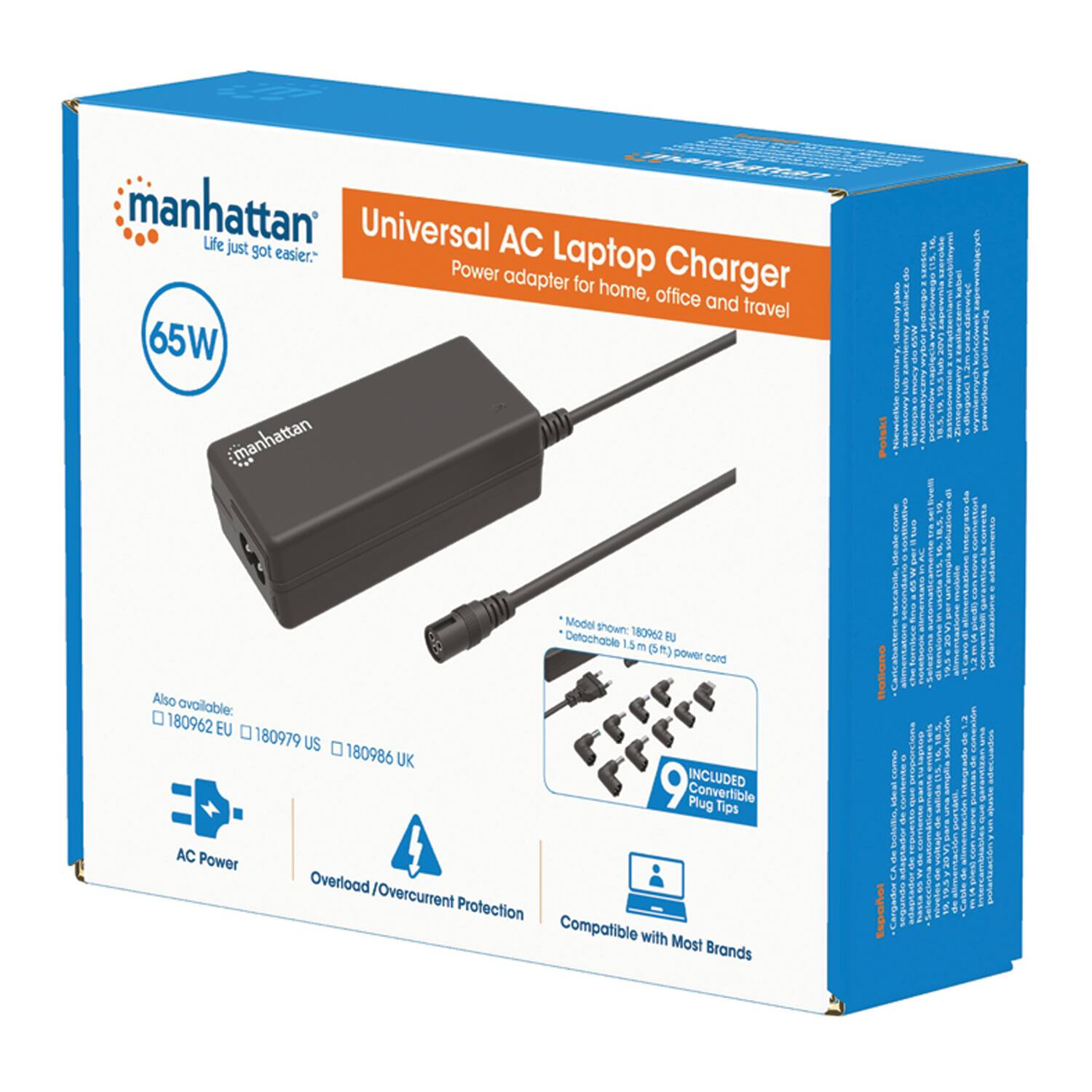 CS e manhattan* Life Universal AC just got easier." Laptop Charger Power adapter for home, office and travel 65W 40W Model shown: 180962 EU - 1.5 m (5 ft) power cord Also available: 180962 EU 180979 US 180986 UK Convertible Plug Tips 9 Included - Detachable power cord AC Power Overload/Overcurrent Protection Compatible with Most Brands