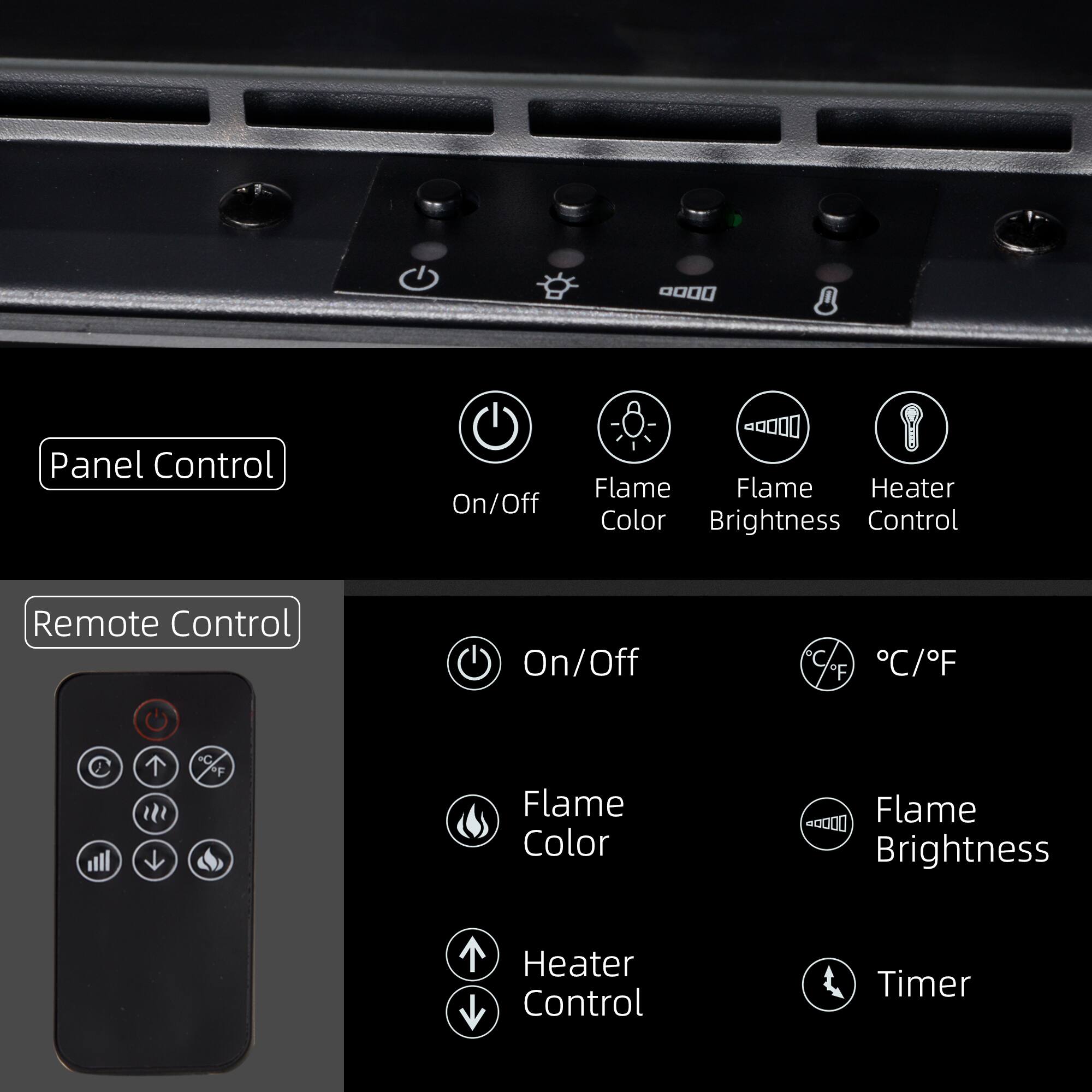 Panel Control: On/Off, Flame Color, Flame Brightness, Heater Control

Remote Control: On/Off, Flame Color, Flame Brightness, Heater Control, Timer