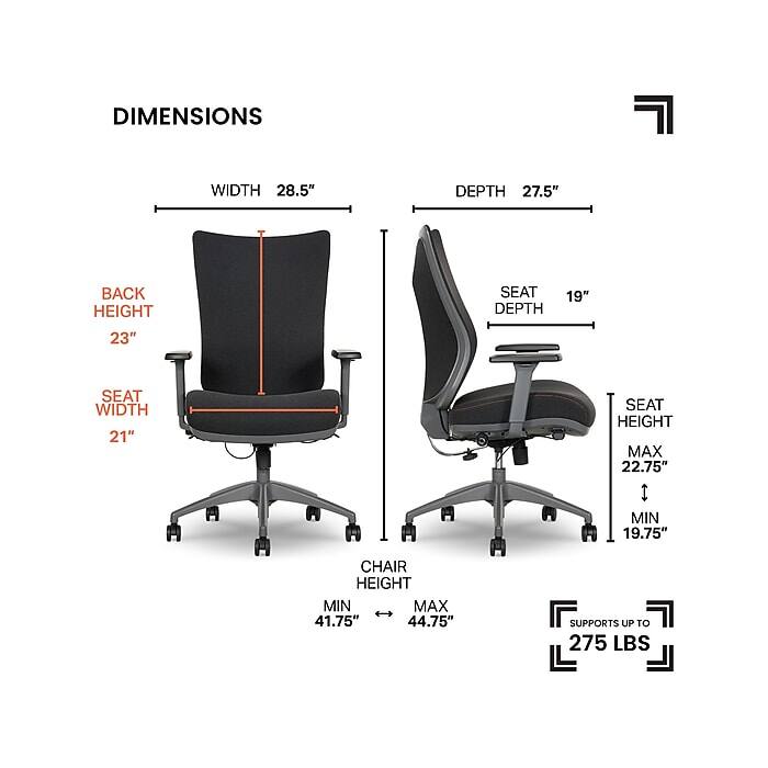 DIMENSIONS  
WIDTH 28.5"  
DEPTH 27.5"  
BACK HEIGHT 23"  
SEAT DEPTH 19"  
SEAT WIDTH 21"  
SEAT HEIGHT MAX 22.75" MIN 19.75"  
CHAIR HEIGHT MIN 41.75" MAX 44.75"  
SUPPORTS UP TO 275 LBS