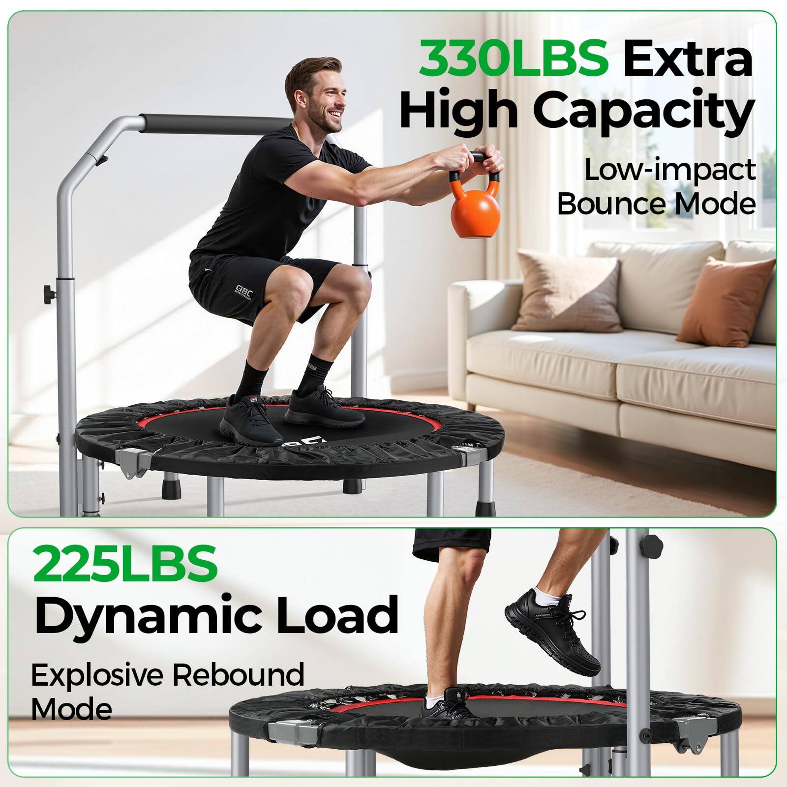 330LBS Extra High Capacity  
Low-impact Bounce Mode  

225LBS Dynamic Load  
Explosive Rebound Mode