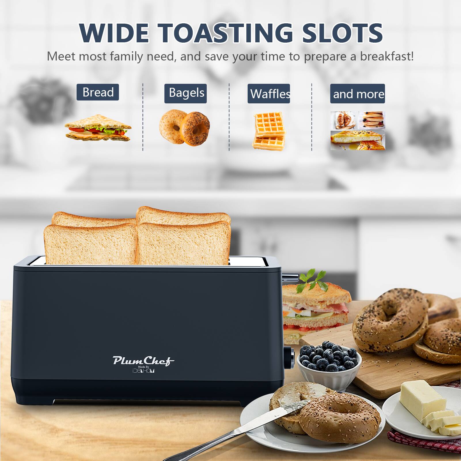 WIDE TOASTING SLOTS  
Meet most family needs, and save your time to prepare a breakfast!  

Bread  
Bagels  
Waffles  
and more  

Plum Chef