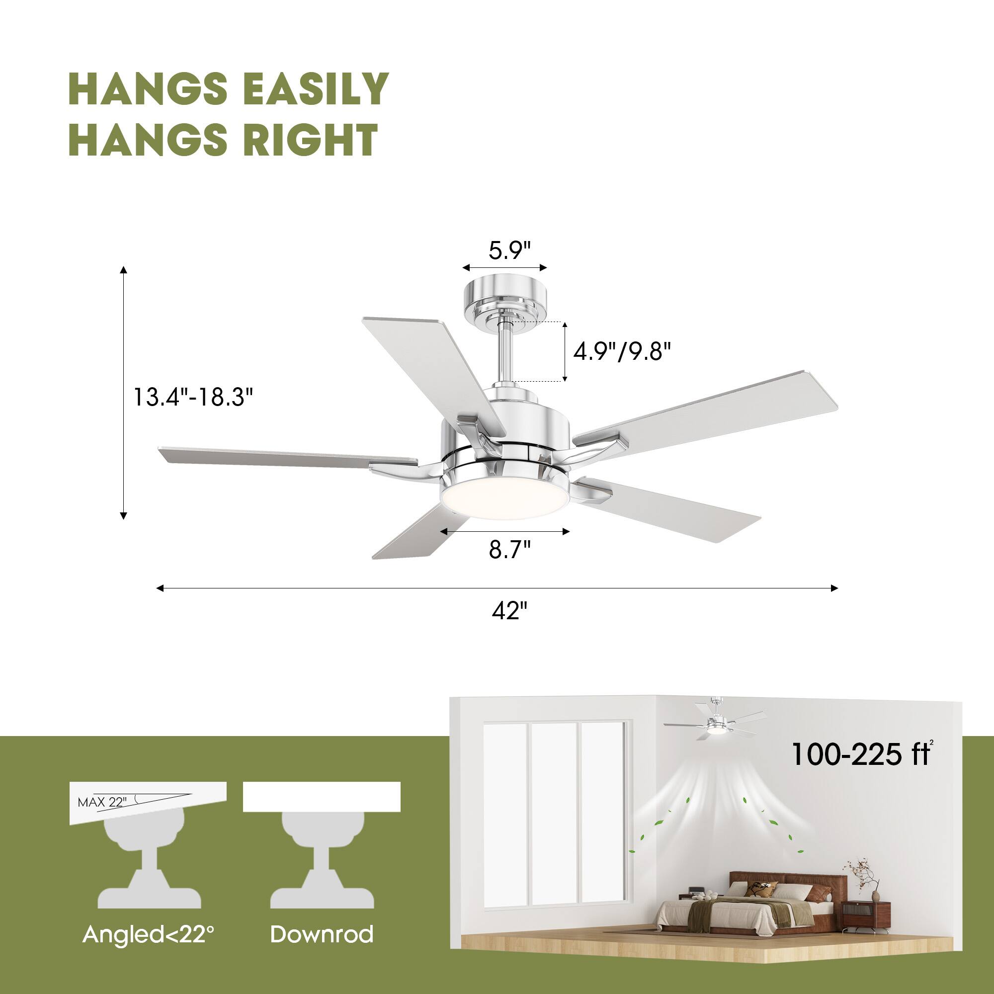 HANGS EASILY  
HANGS RIGHT  

5.9"  
4.9"/9.8"  
13.4"-18.3"  
8.7"  
42"  
100-225 ft  

MAX 22"  
Angled<22°  
Downrod