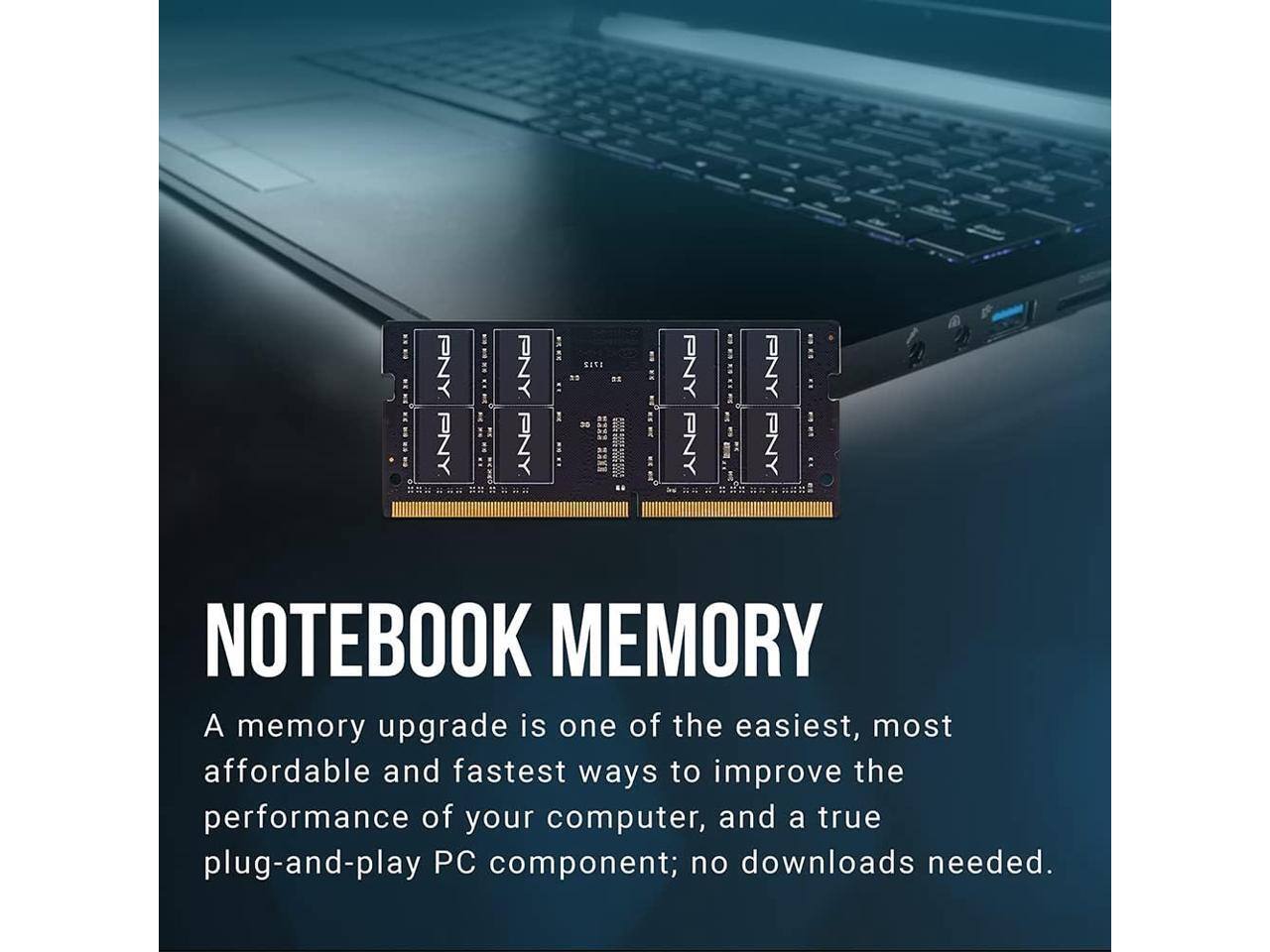 **NOTEBOOK MEMORY**

A memory upgrade is one of the easiest, most affordable and fastest ways to improve the performance of your computer, and a true plug-and-play PC component; no downloads needed.