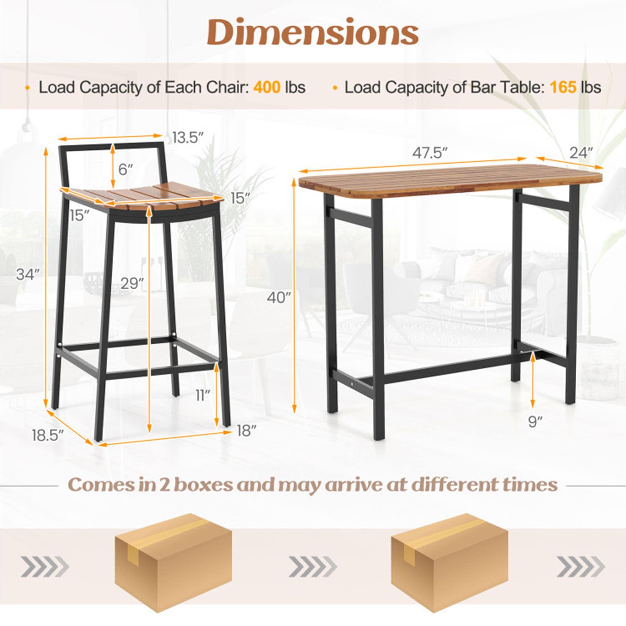 Dimensions  
- Load Capacity of Each Chair: 400 lbs  
- Load Capacity of Bar Table: 165 lbs  

Chair:  
- Height: 40"  
- Seat Height: 29"  
- Seat Depth: 15"  
- Seat Width: 18.5"  
- Back Height: 34"  
- Back Width: 13.5"  
- Back Depth: 6"  
- Leg Width: 11"  

Bar Table:  
- Length: 47.5"  
- Width: 24"  
- Height: 40"  
- Leg Width: 9"  

Comes in 2 boxes and may arrive at different times