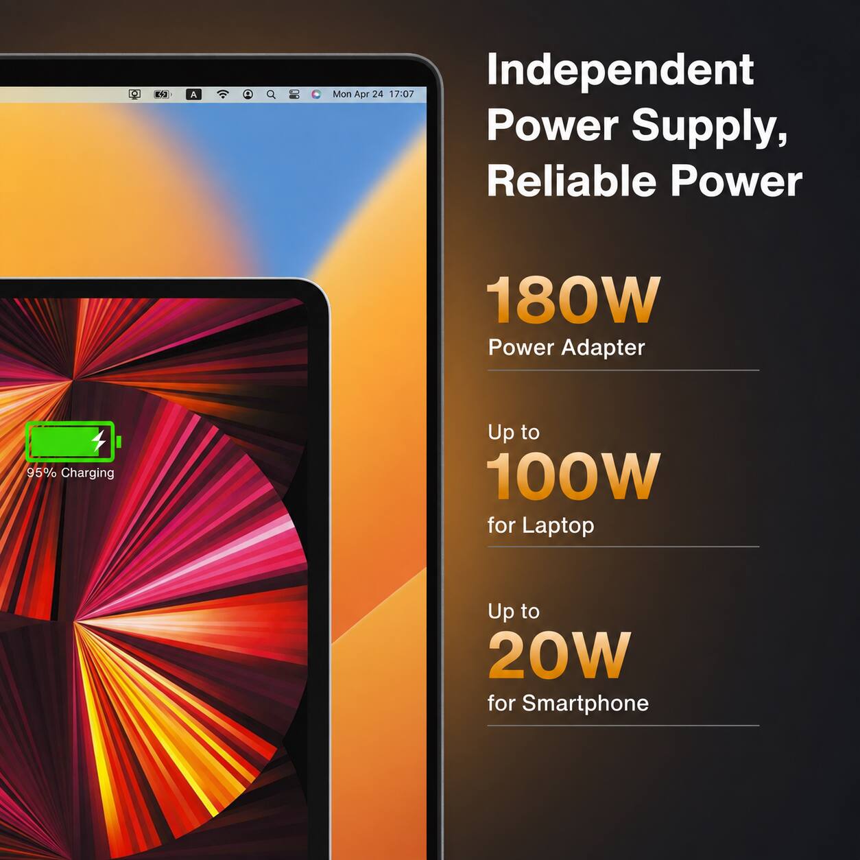 Independent Power Supply, Reliable Power

180W Power Adapter

Up to 100W for Laptop

Up to 20W for Smartphone