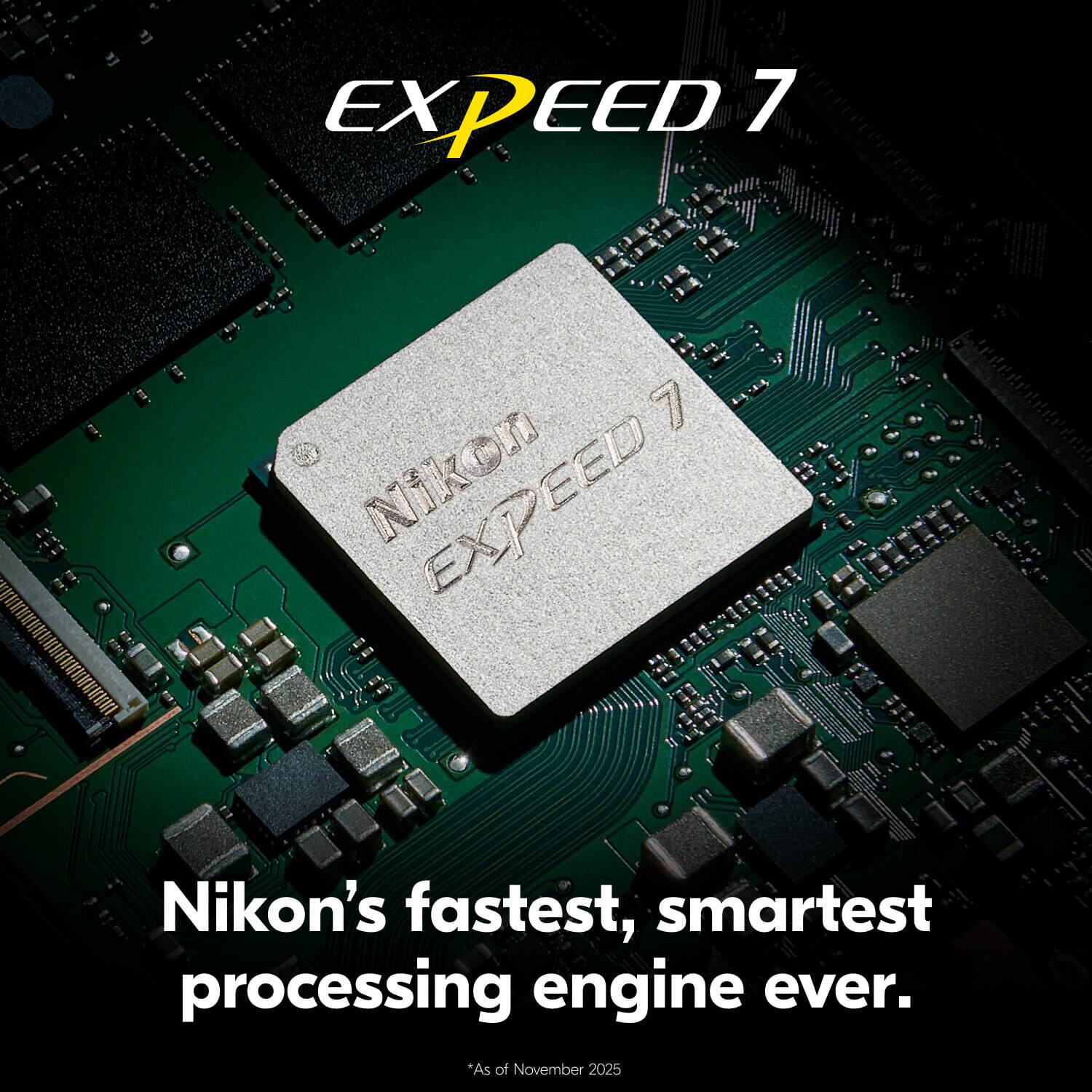 EXPEED 7  
Nikon's fastest, smartest processing engine ever.  
*As of November 2025