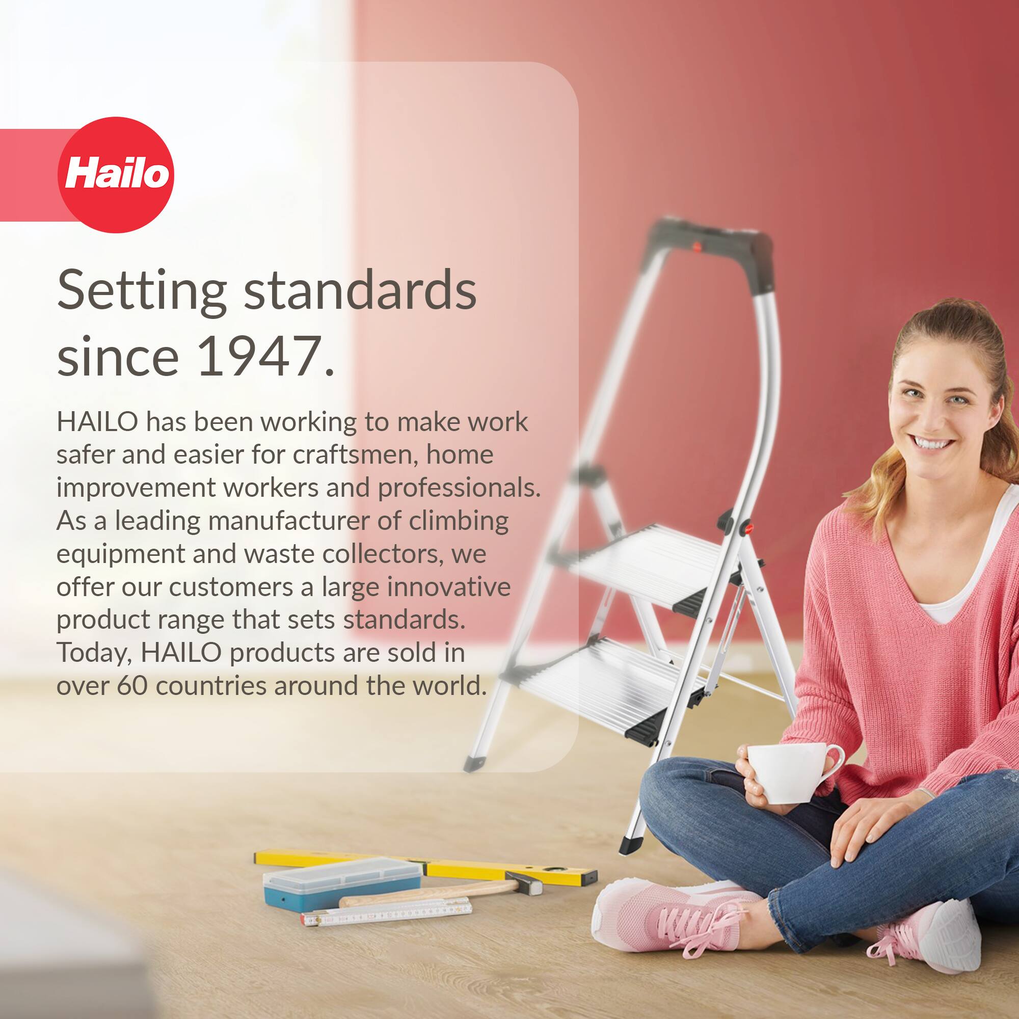 Hailo  
Setting standards since 1947.  

HAILO has been working to make work safer and easier for craftsmen, home improvement workers and professionals. As a leading manufacturer of climbing equipment and waste collectors, we offer our customers a large innovative product range that sets standards. Today, HAILO products are sold in over 60 countries around the world.
