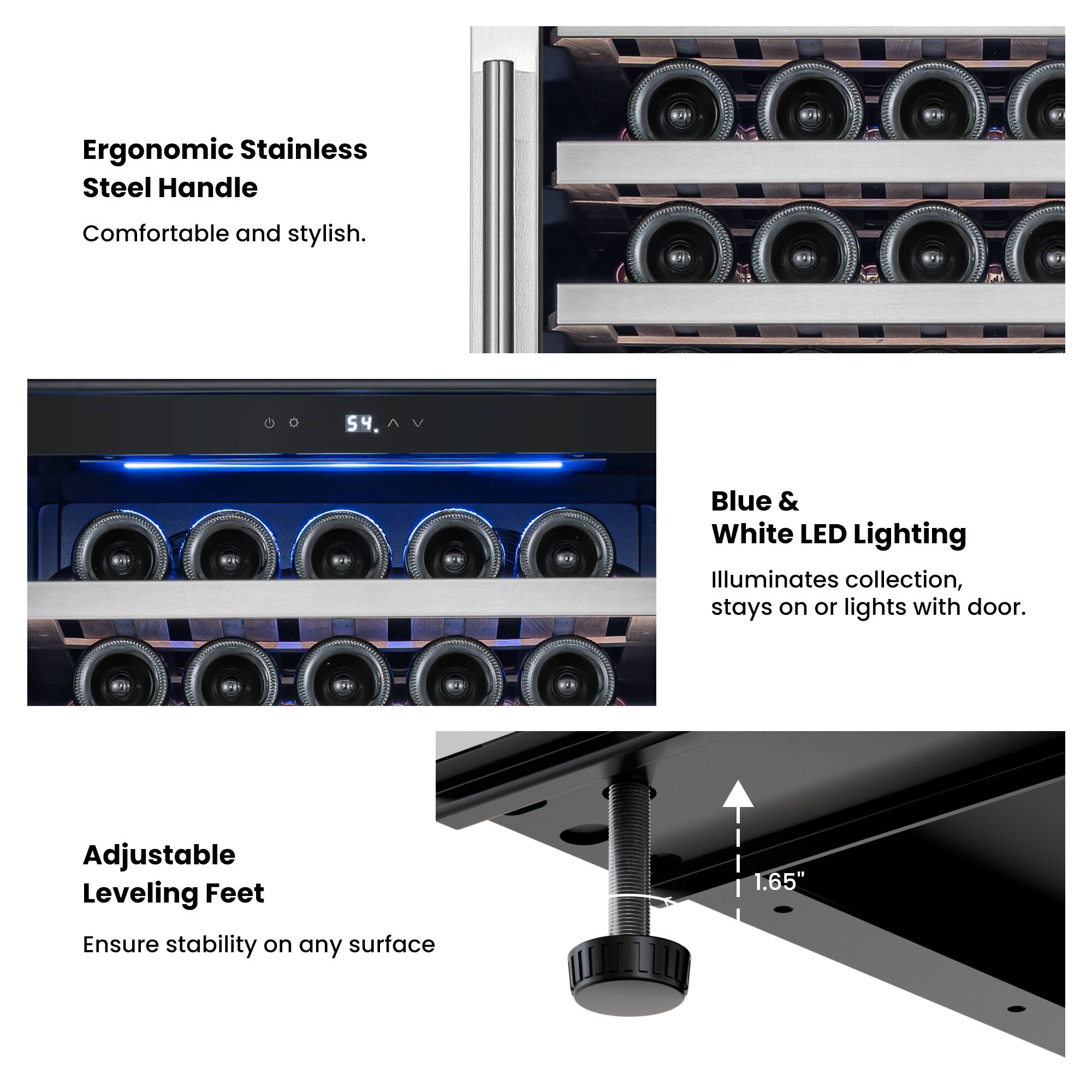 Ergonomic Stainless Steel Handle: Comfortable and stylish.

Blue & White LED Lighting: Illuminates collection, stays on or lights with door.

Adjustable Leveling Feet: Ensure stability on any surface (1.65")