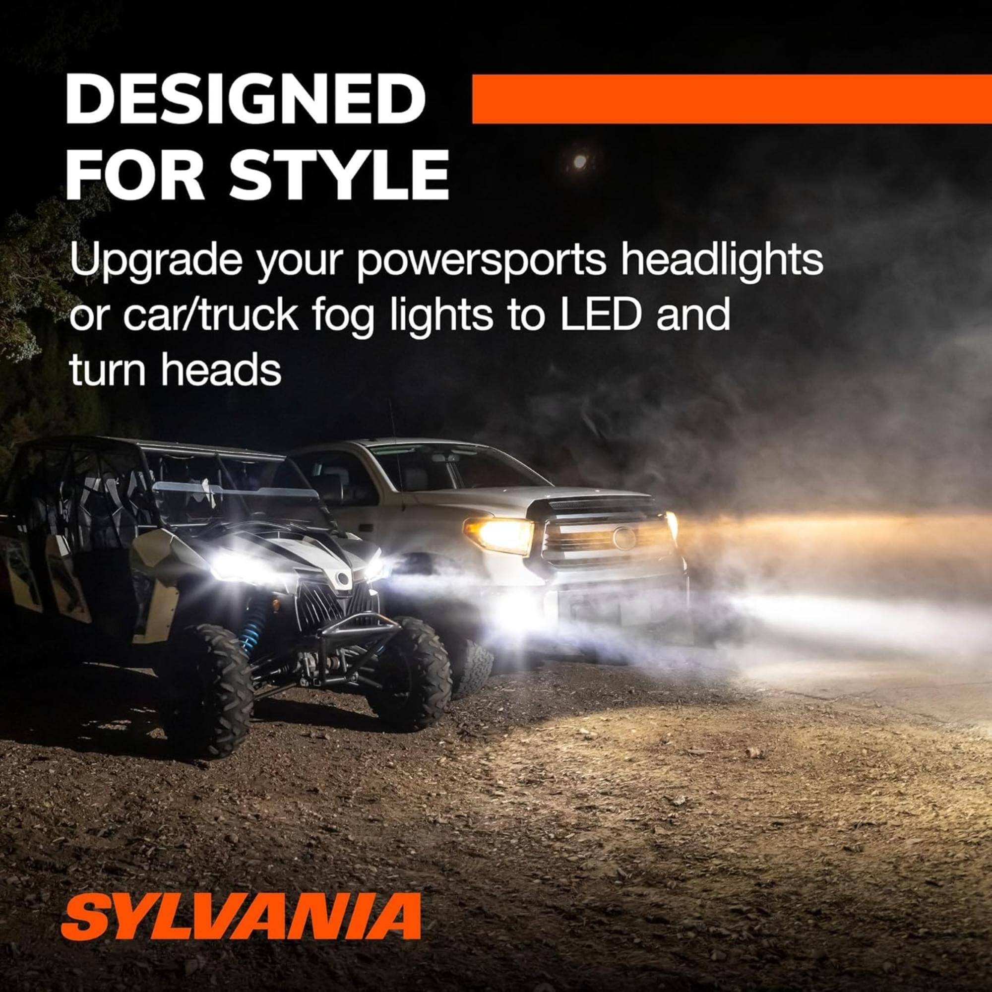 DESIGNED FOR STYLE  
Upgrade your powersports headlights or car/truck fog lights to LED and turn heads  

SYLVANIA