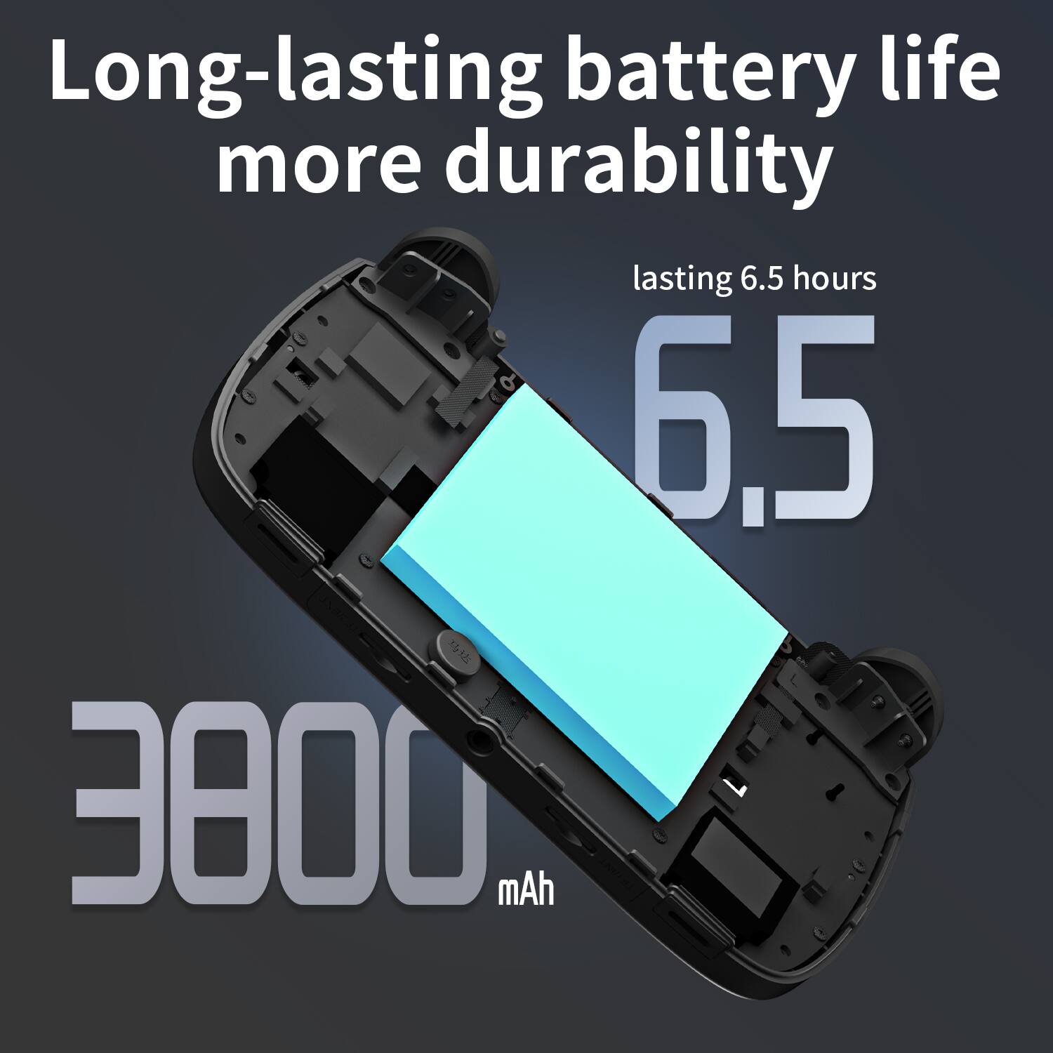Long-lasting battery life more durability  
lasting 6.5 hours  
3800 mAh