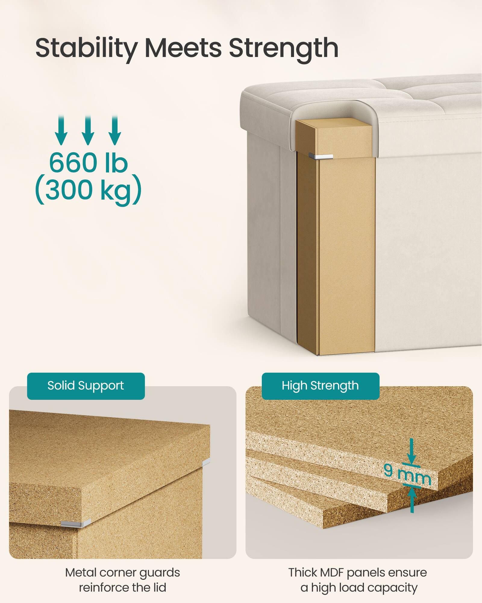 Stability Meets Strength

660 lb (300 kg)

Solid Support

High Strength

9 mm

Metal corner guards reinforce the lid

Thick MDF panels ensure a high load capacity