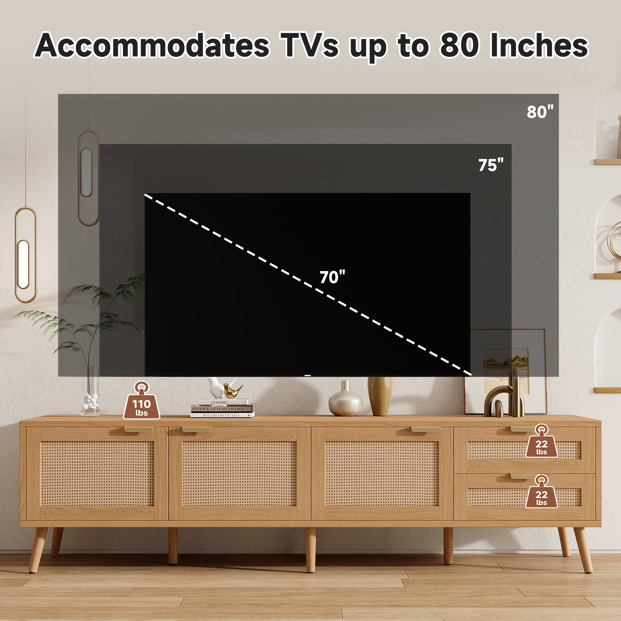 Accommodates TVs up to 80 Inches

80"
75"
70"
110 lbs

22 lbs
22 lbs