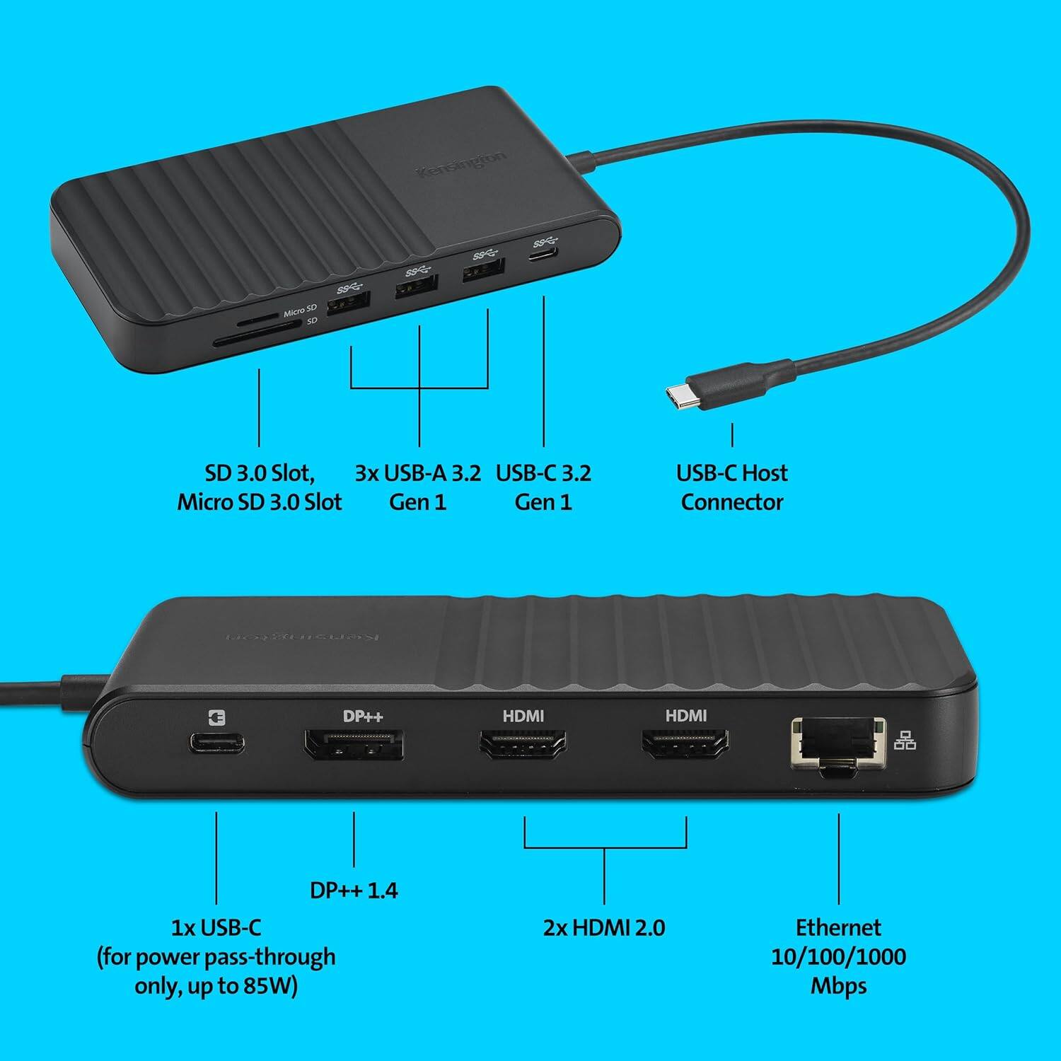 Kensington Sea B

- SD 3.0 Slot
- Micro SD 3.0 Slot
- 3x USB-A 3.2 Gen 1
- USB-C 3.2 Gen 1
- USB-C Host Connector
- DP++ 1.4
- 1x USB-C (for power pass-through only, up to 85W)
- 2x HDMI 2.0
- Ethernet 10/100/1000 Mbps