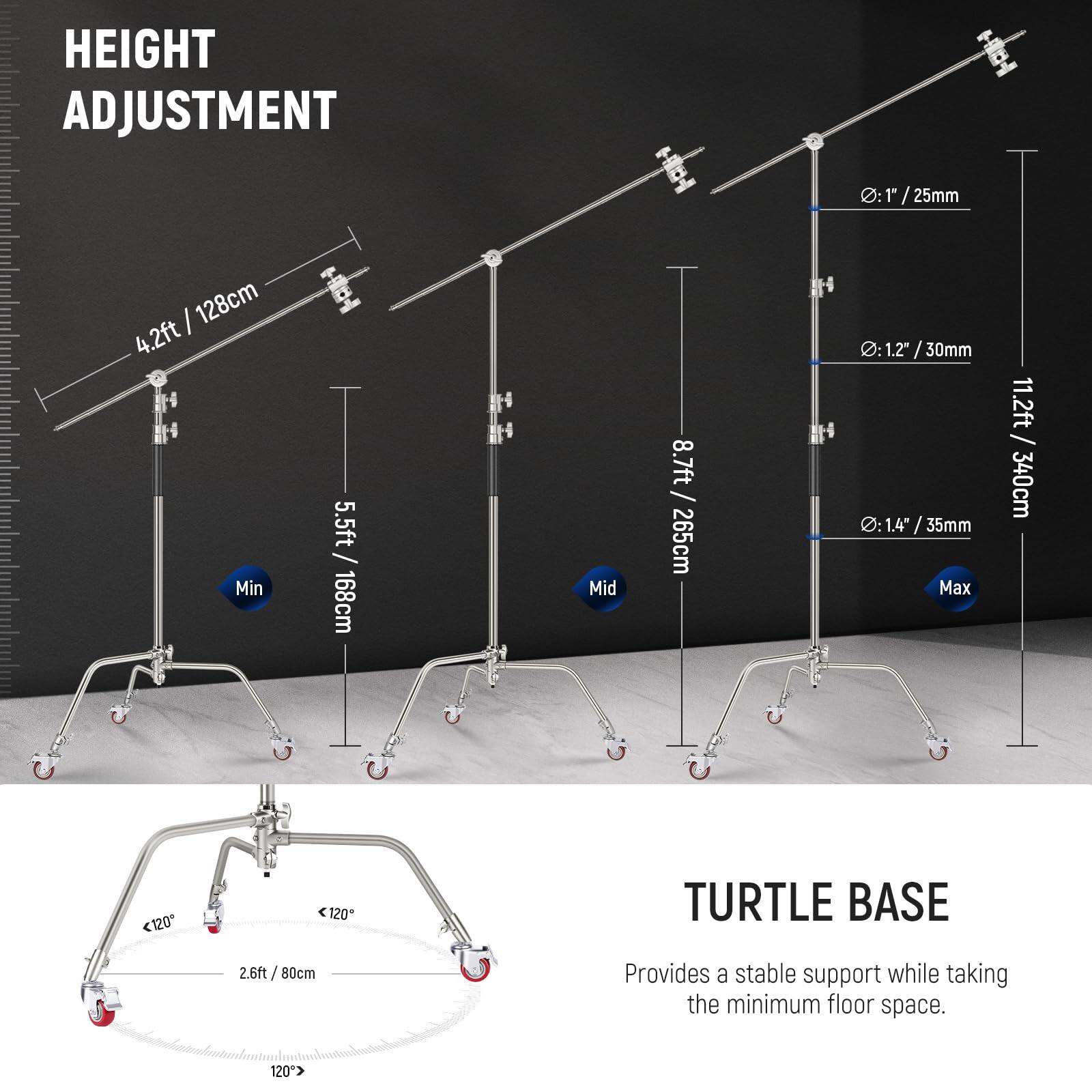 HEIGHT ADJUSTMENT  
- Min: 4.2ft / 128cm  
- Mid: 5.5ft / 168cm  
- Max: 11.2ft / 340cm  
- 1" / 25mm  
- 1.2" / 30mm  
- 1.4" / 35mm  

TURTLE BASE  
- 2.6ft / 80cm  
- Provides a stable support while taking the minimum floor space.