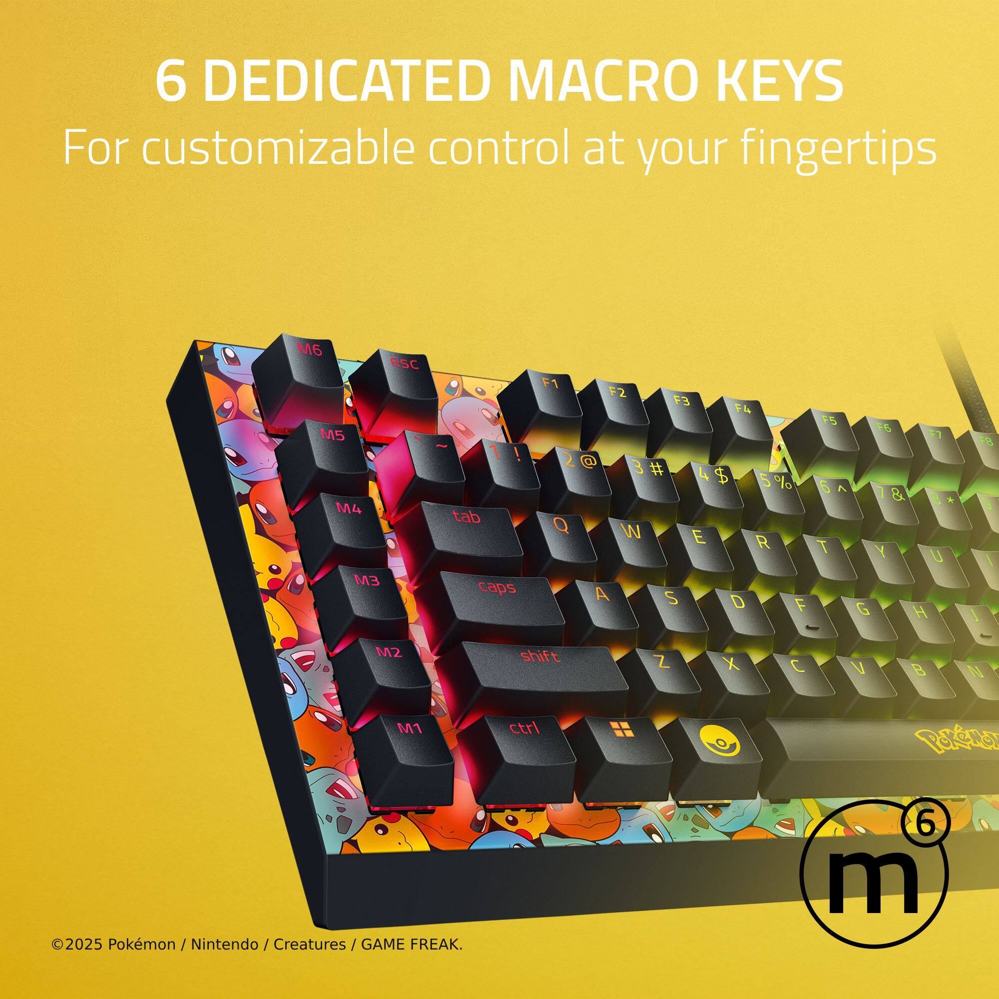 6 DEDICATED MACRO KEYS For customizable control at your fingertips

M6 esc M5 M4 M3 g 1 1 tab caps F1 F2 F3 F4 @ 3 # 4 $ 5 % Q W E R A S D F 7 5 6 T F5 7 & Y U G H 8 I J K L M2 shift Z X C V B N M1 ctrl 1

©2025 Pokémon / Nintendo / Creatures / GAME FREAK.
