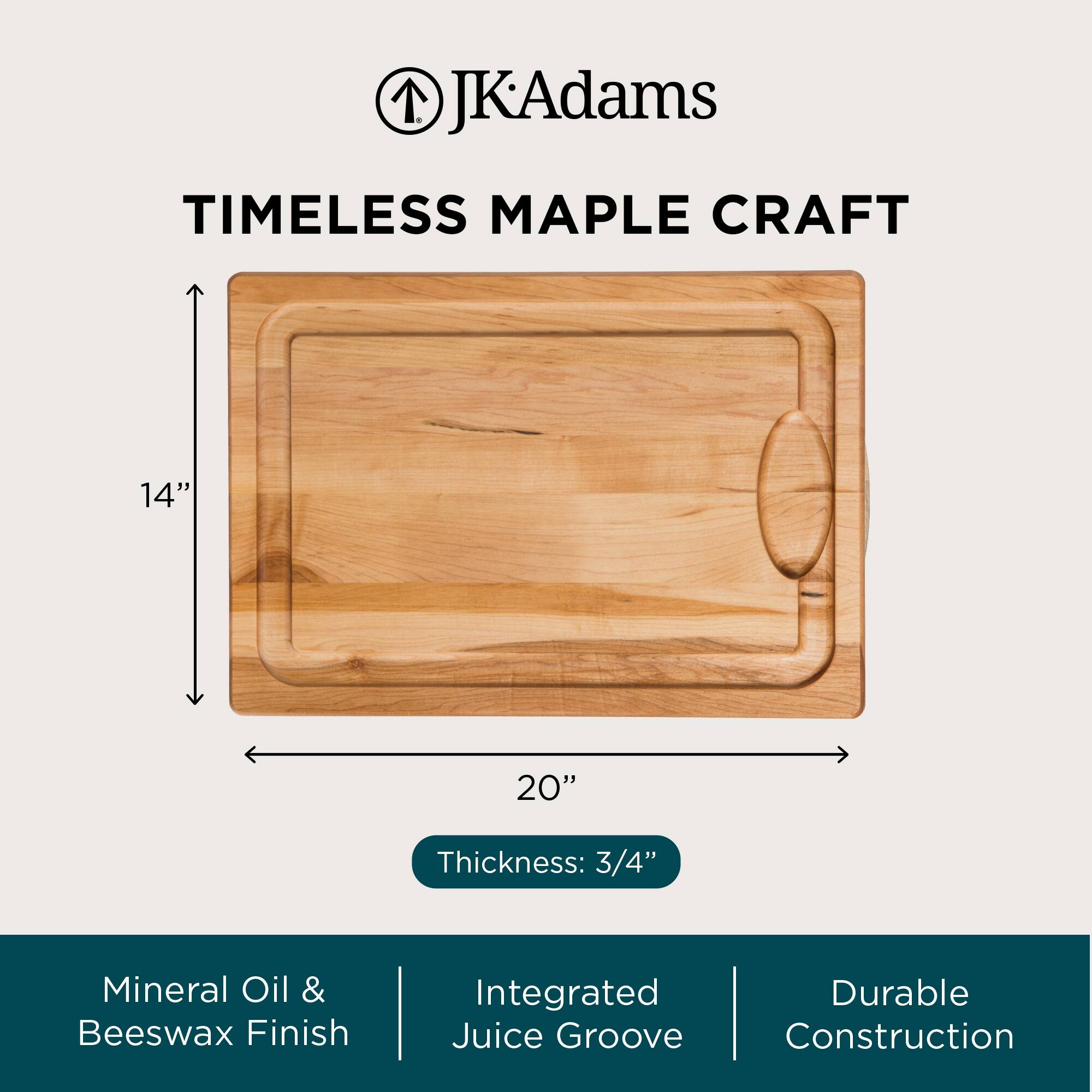 JK Adams TIMELESS MAPLE CRAFT 14" x 20" Thickness: 3/4" Mineral Oil & Beeswax Finish Integrated Durable Juice Groove Construction