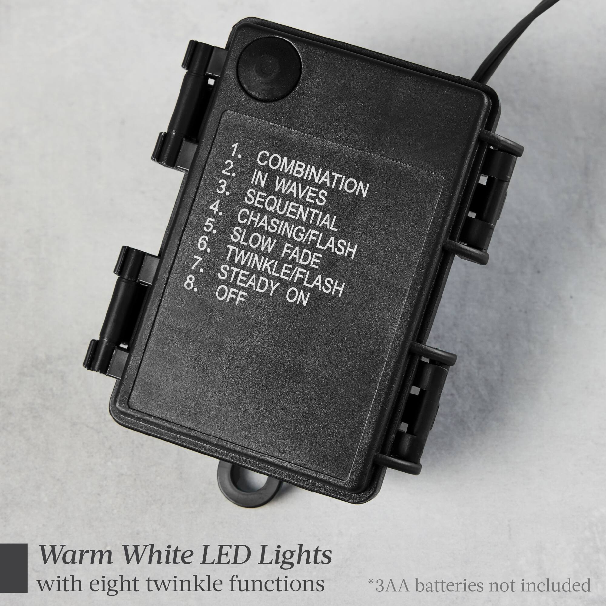 1. Combination
2. In/Flash
3. Waves
4. Sequential
5. Slow Chasing/Flash
6. Twinkle/Flash
7. Steady On
8. Off

Warm White LED Lights with eight twinkle functions * 3AA batteries not included