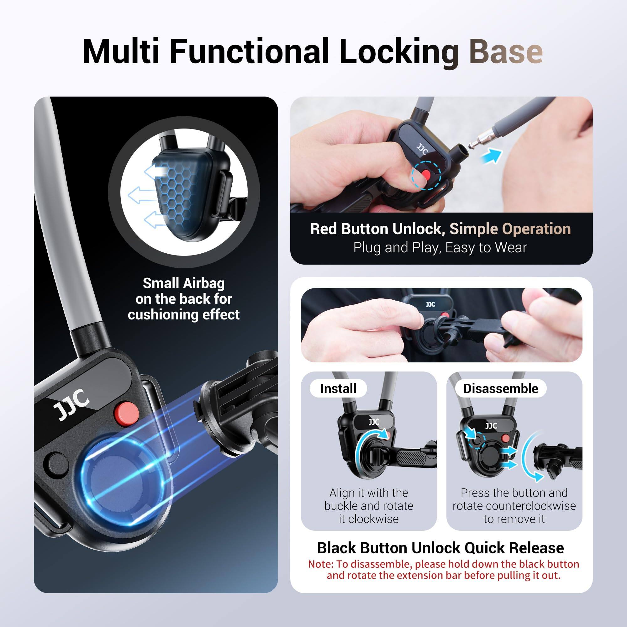 Multi Functional Locking Base

- Small Airbag on the back for cushioning effect

- Red Button Unlock, Simple Operation
  Plug and Play, Easy to Wear

- Install
  Align it with the buckle and rotate it clockwise

- Disassemble
  Press the button and rotate counterclockwise to remove it

- Black Button Unlock Quick Release
  Note: To disassemble, please hold down the black button and rotate the extension bar before pulling it out.