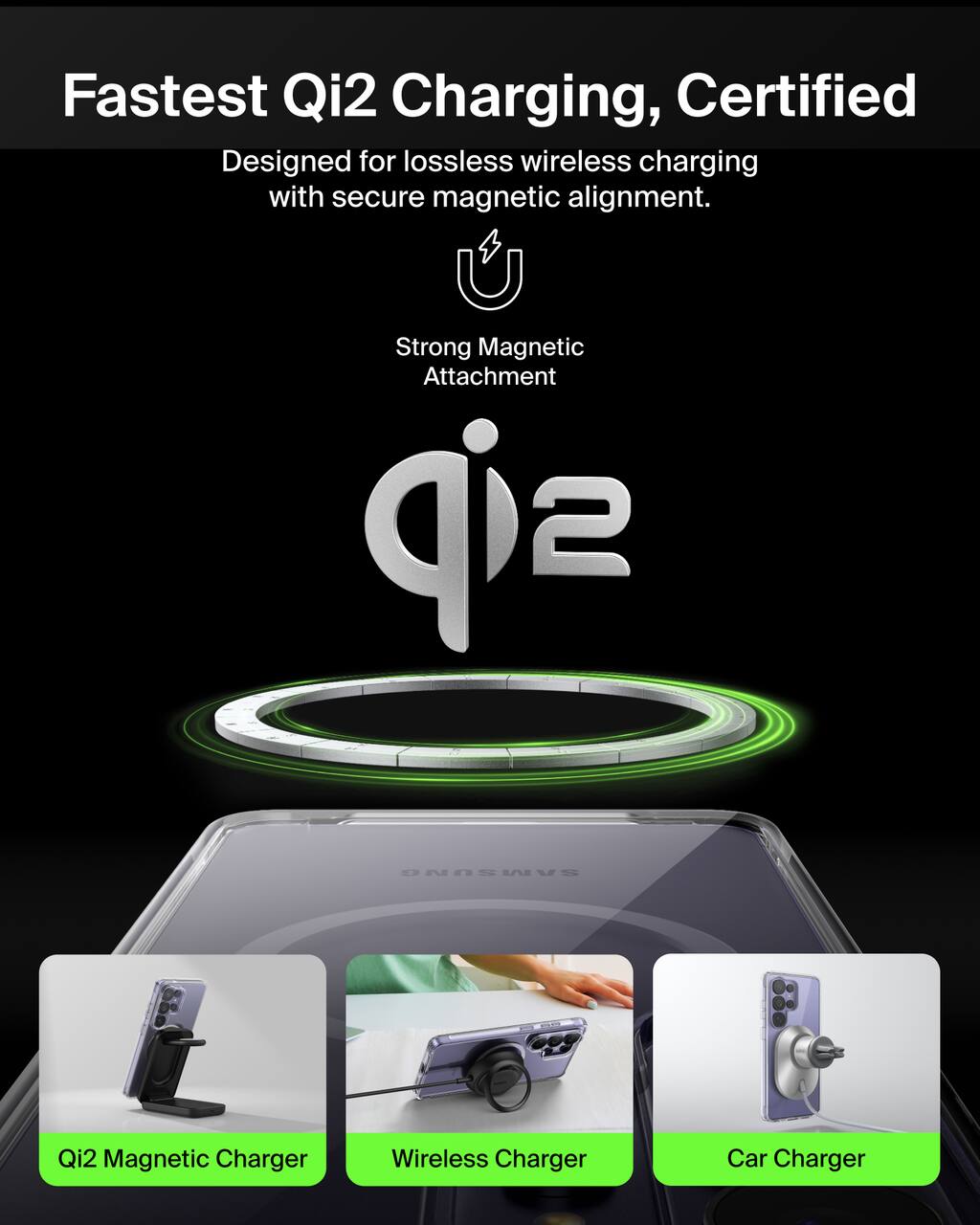 Fastest Qi2 Charging, Certified  
Designed for lossless wireless charging with secure magnetic alignment.  
Strong Magnetic Attachment  

Qi2 Magnetic Charger  
Wireless Charger  
Car Charger
