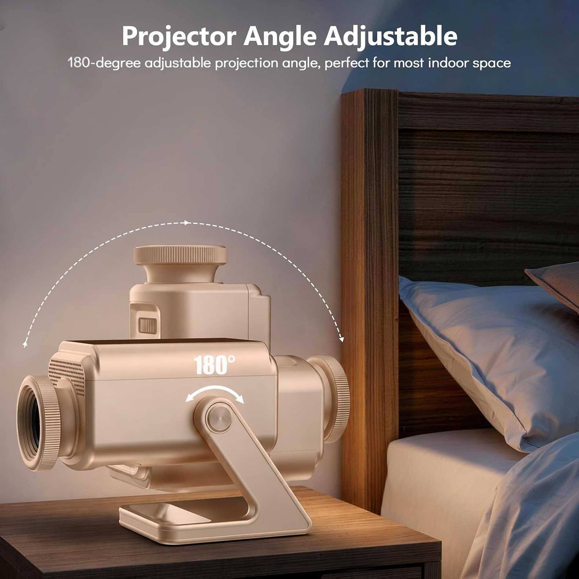 Projector Angle Adjustable  
180-degree adjustable projection angle, perfect for most indoor space