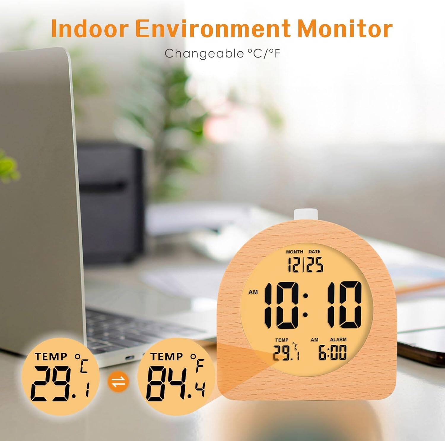 Indoor Environment Monitor  
Changeable °C/°F  

TEMP °C 29.1  
TEMP °F 84.4  

MONTH DATE 12/25  
AM 10:10  
TEMP °C 29.1  
AM ALARM 6:00