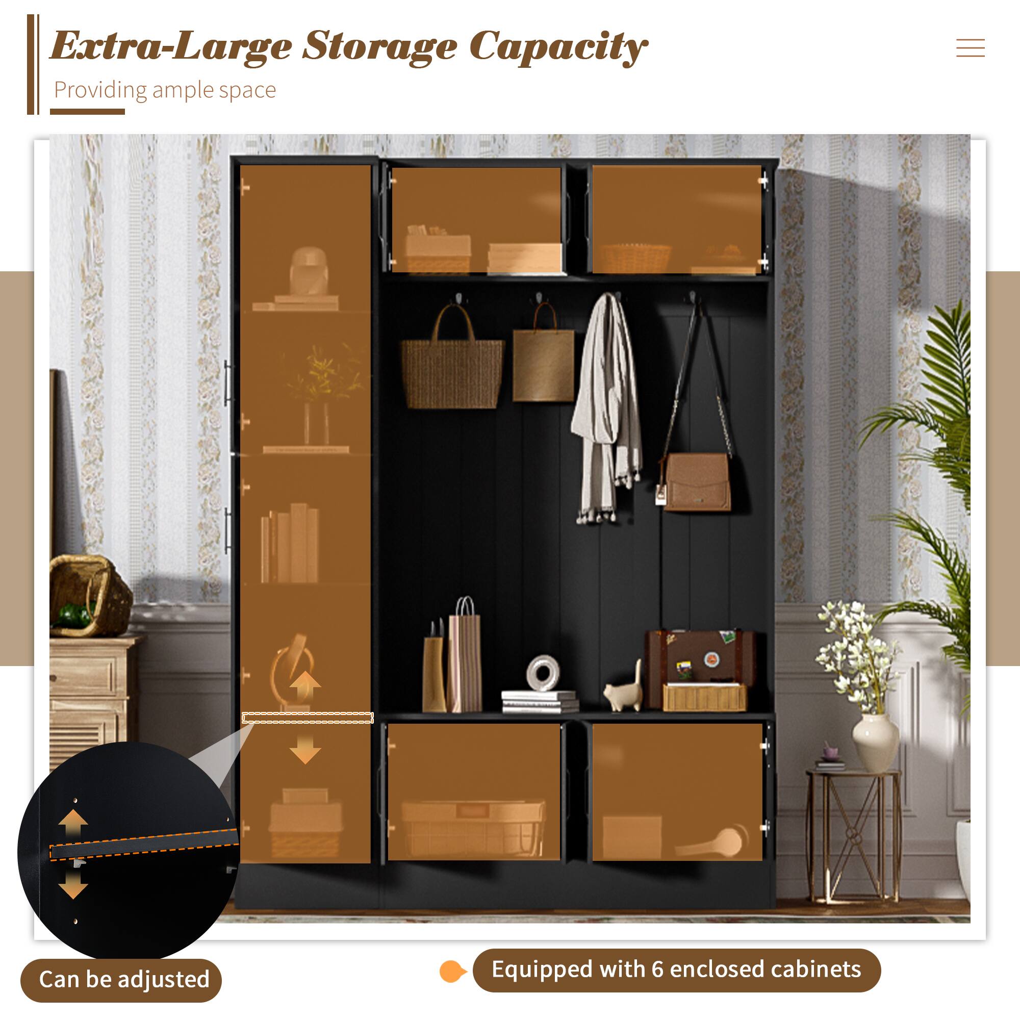 Extra-Large Storage Capacity  
Providing ample space  
Can be adjusted  
Equipped with 6 enclosed cabinets