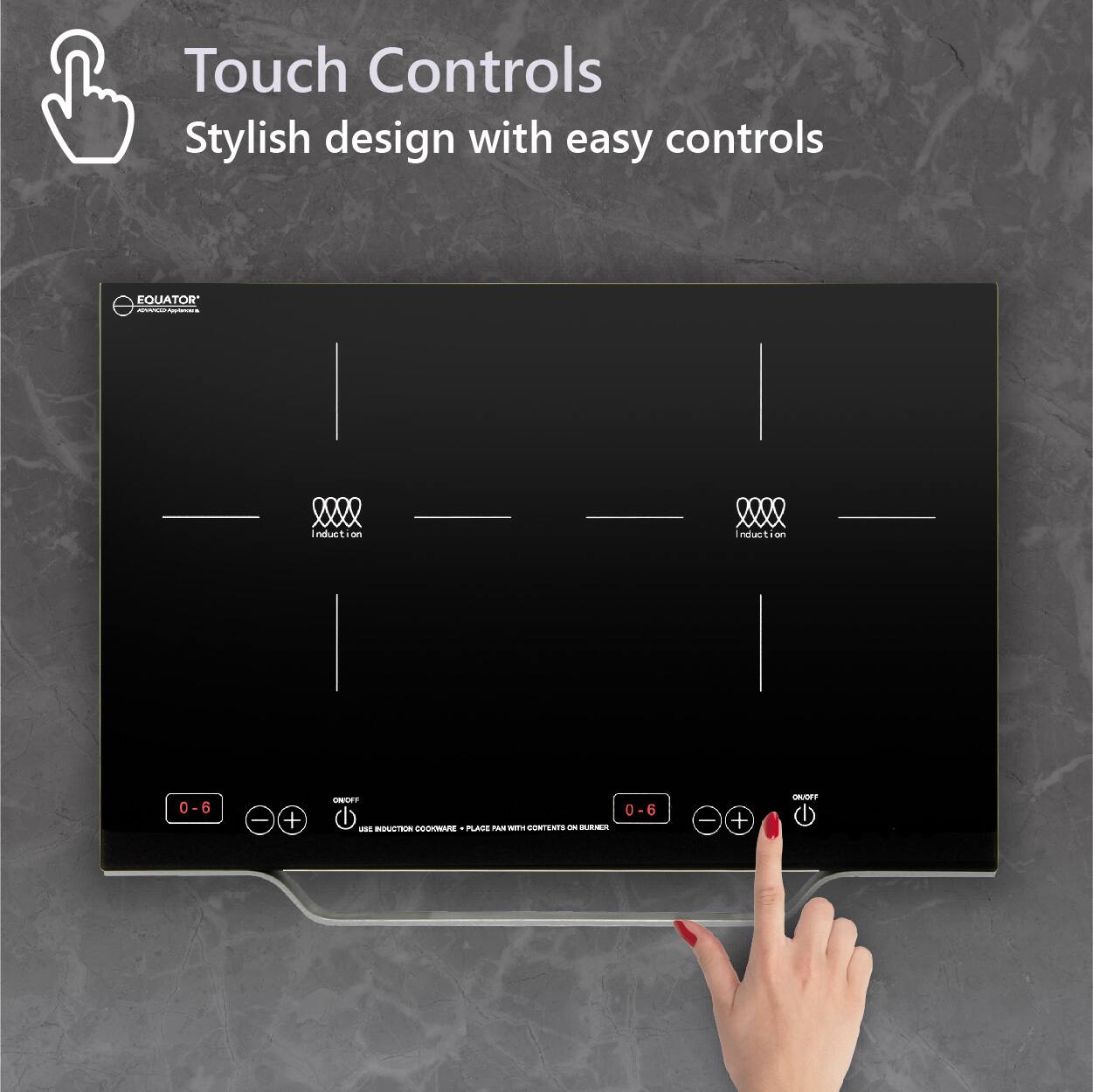 Touch Controls  
Stylish design with easy controls  

EQUATOR  
Induction  

0-6  
ON/OFF  
USE INDUCTION COOKWARE - PLACE PAN WITH CONTAINER ON BURNER