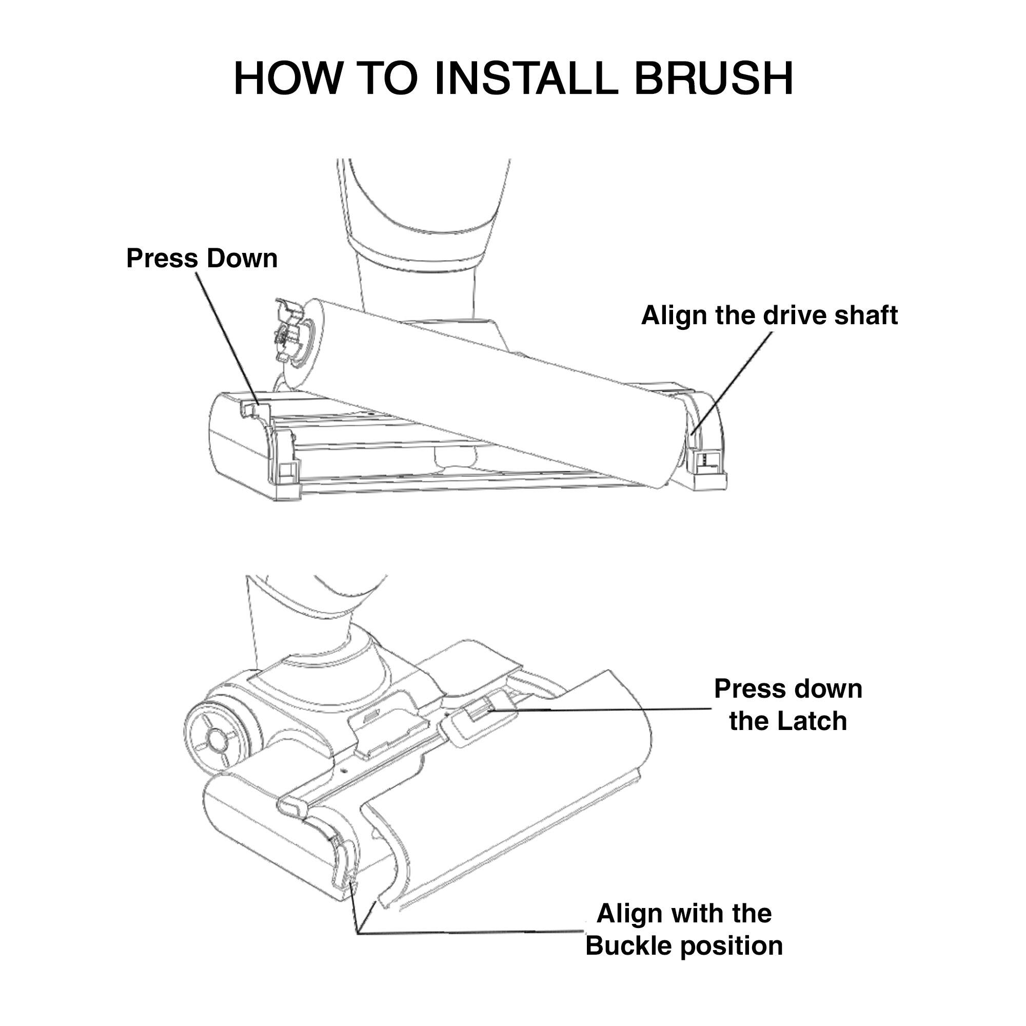HOW TO INSTALL BRUSH
Press Down
Align the drive shaft
Press down the Latch
Align with the Buckle position