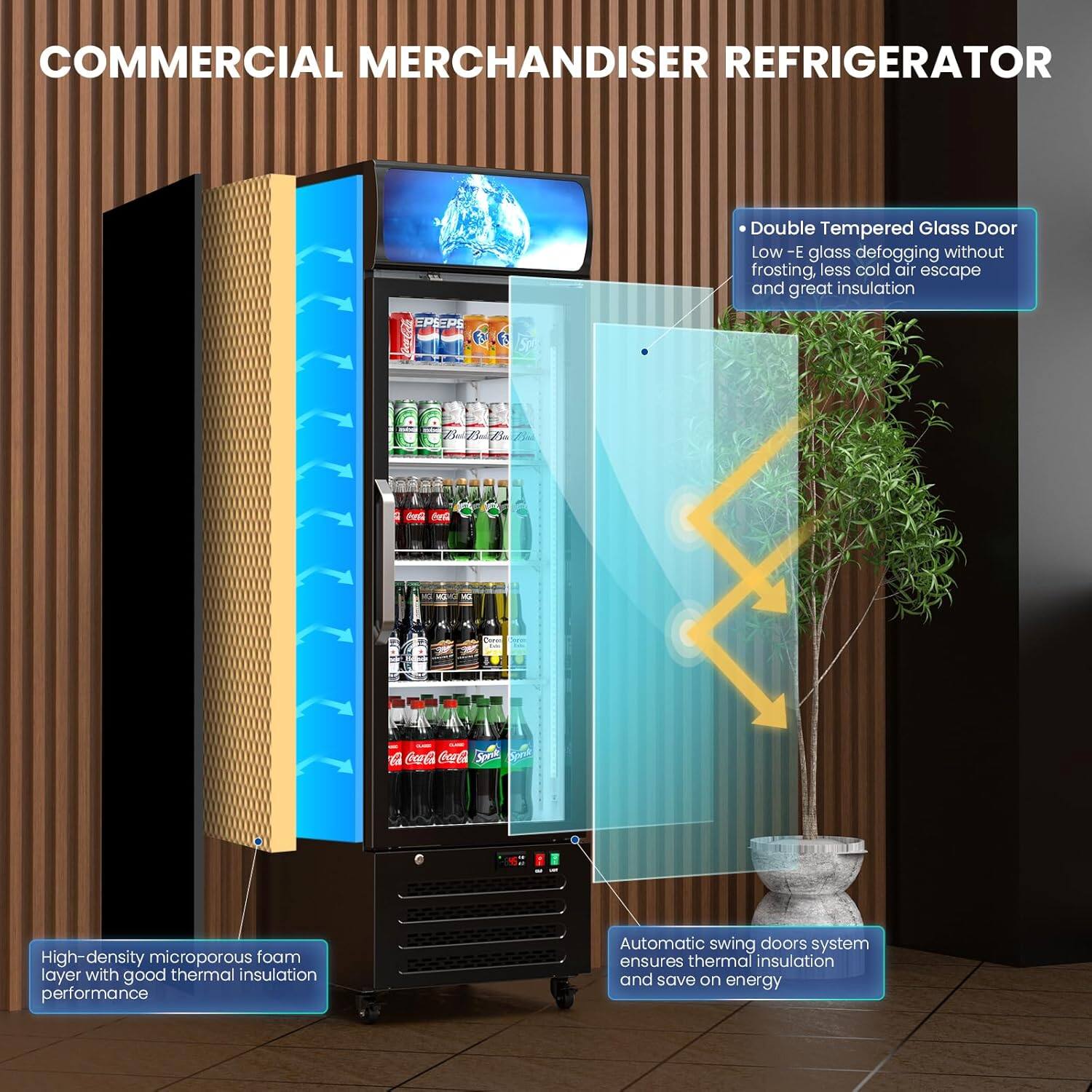 COMMERCIAL MERCHANDISER REFRIGERATOR

- Double Tempered Glass Door
  - Low-E glass defogging without frosting, less cold air escape and great insulation

- High-density microporous foam layer with good thermal insulation performance

- Automatic swing doors system ensures thermal insulation and save on energy