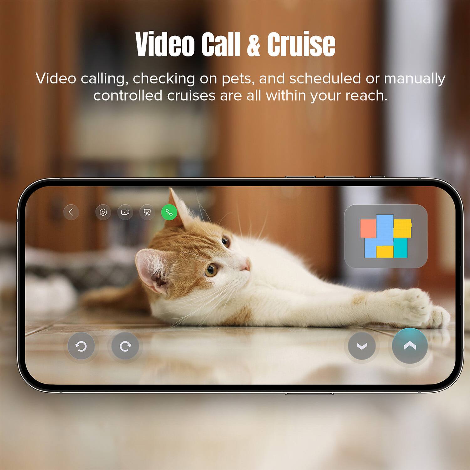 Video Call & Cruise

Video calling, checking on pets, and scheduled or manually controlled cruises are all within your reach.