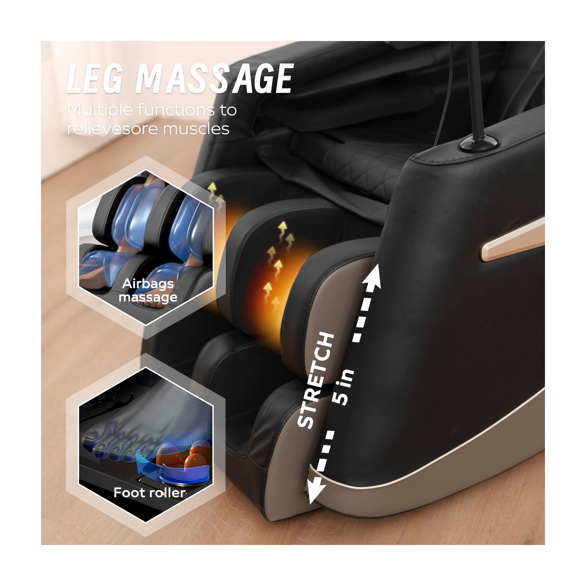 LEG MASSAGE  
Multiple functions to relieve sore muscles

Airbags massage  
Foot roller  

STRETCH 5 in