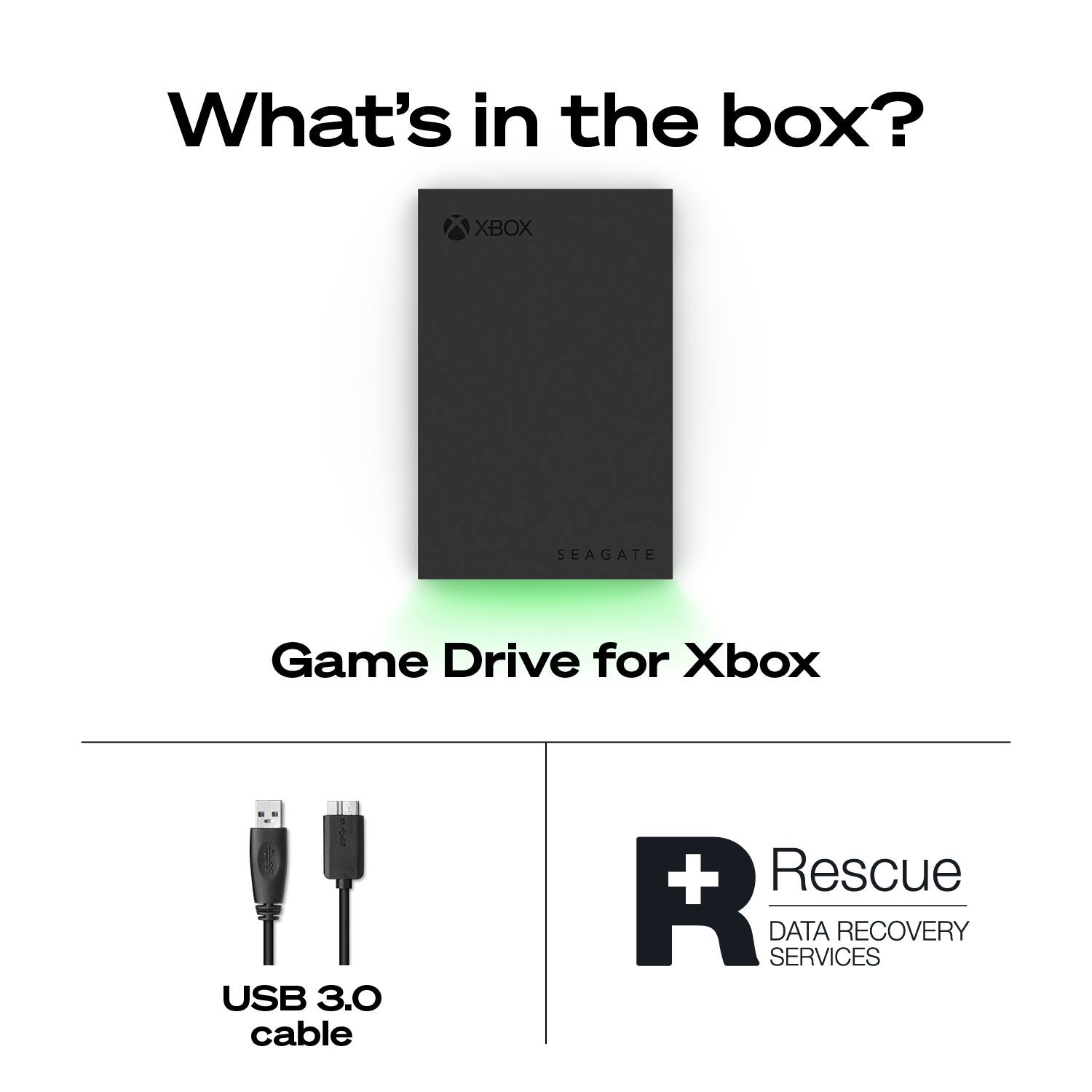 What's in the box?  
XBOX SEAGATE Game Drive for Xbox  
USB 3.0 cable  
Rescue DATA RECOVERY SERVICES
