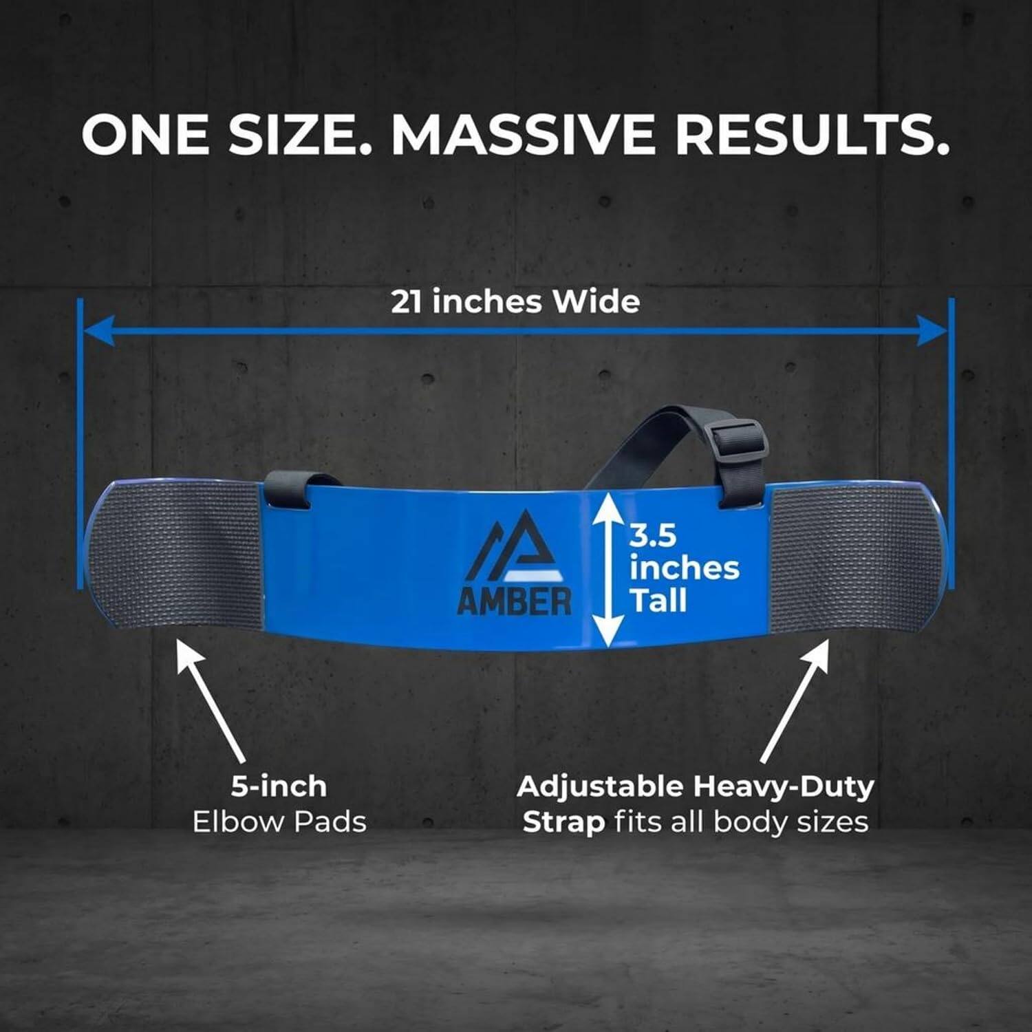 ONE SIZE. MASSIVE RESULTS.  
21 inches Wide  
3.5 inches Tall  
5-inch Elbow Pads  
Adjustable Heavy-Duty Strap fits all body sizes
