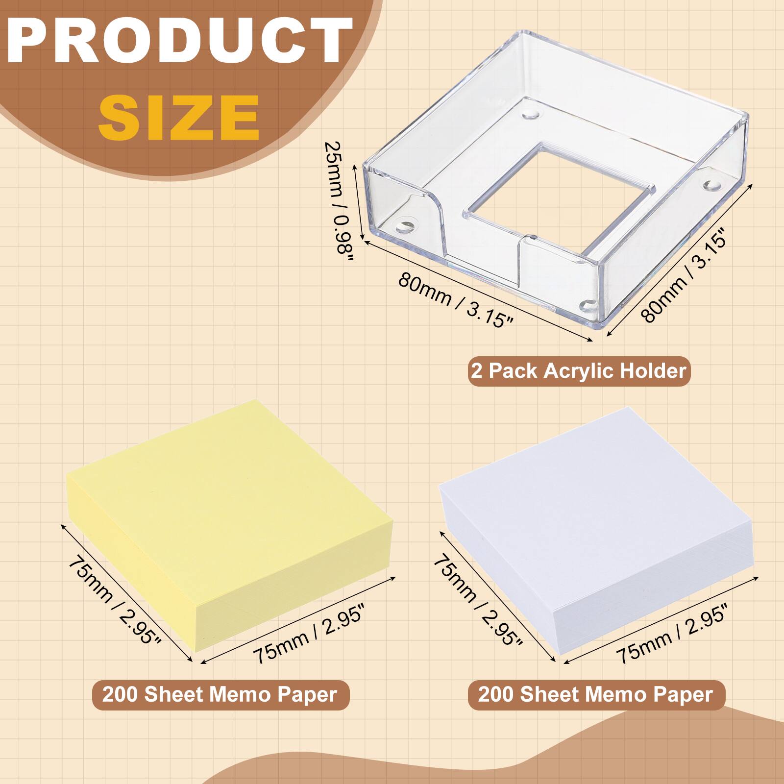 PRODUCT SIZE

25mm / 0.98"  
80mm / 3.15"  
2 Pack Acrylic Holder

75mm / 2.95"  
200 Sheet Memo Paper