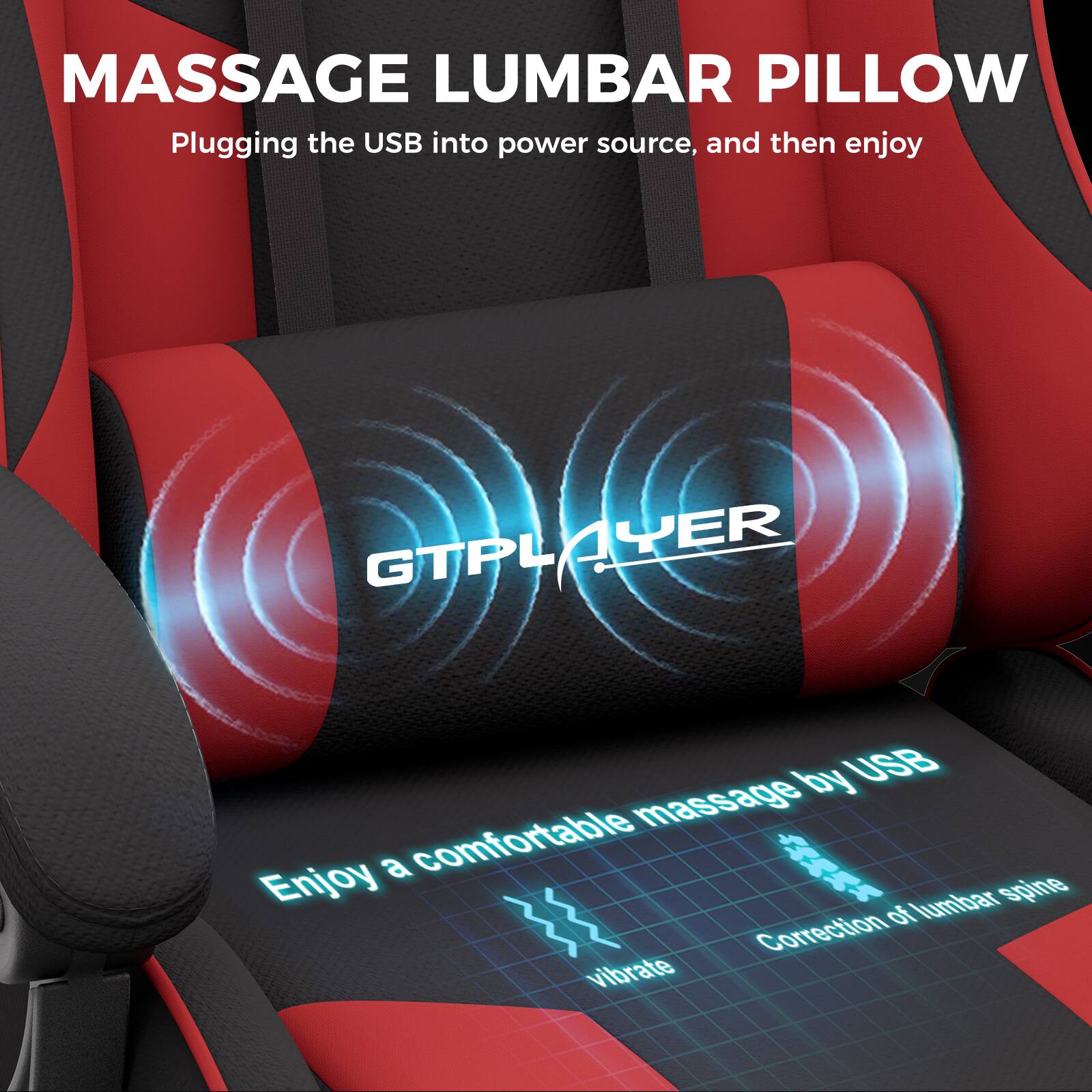 MASSAGE LUMBAR PILLOW

Plugging the USB into power source, and then enjoy

GTPLAYER

Enjoy a comfortable massage by USB

Correction of lumbar spine

vibrate