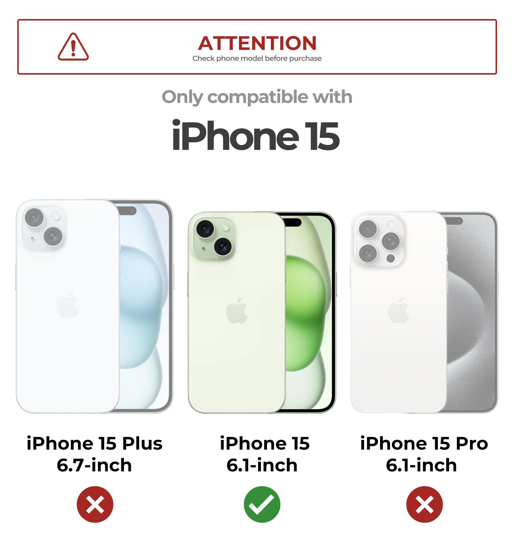 ATTENTION Check phone model before purchase Only compatible with iPhone 15 iPhone 15 Plus 6.7-inch iPhone 15 6.1-inch iPhone 15 Pro 6.1-inch X X